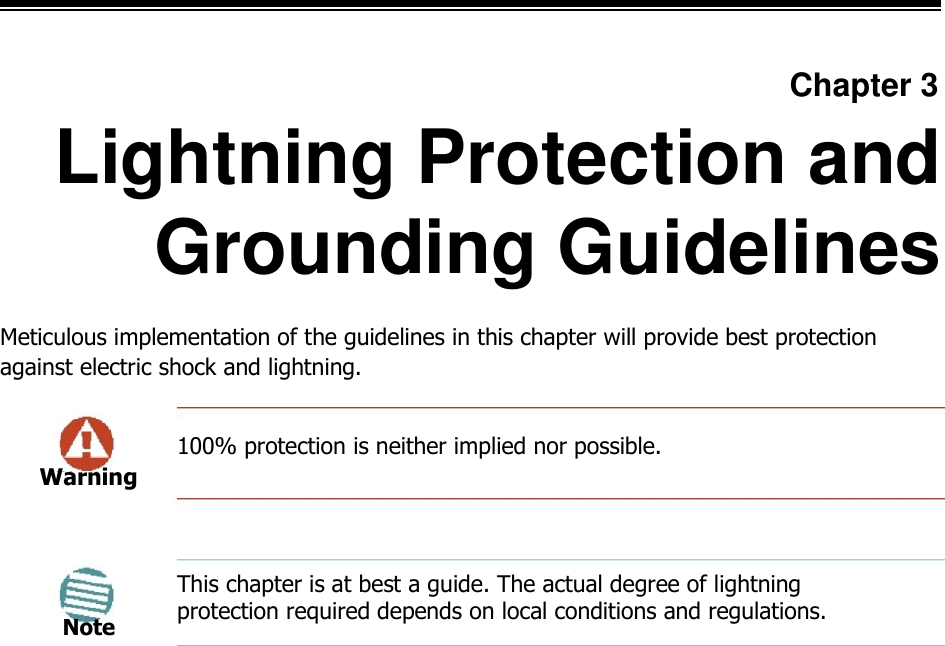            Chapter 3  Lightning Protection and  Grounding Guidelines  Meticulous implementation of the guidelines in this chapter will provide best protection against electric shock and lightning.   100% protection is neither implied nor possible.  Warning       Note    This chapter is at best a guide. The actual degree of lightning protection required depends on local conditions and regulations.   