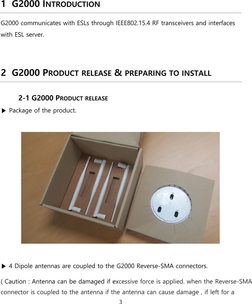 3 1 G2000 INTRODUCTION G2000 communicates with ESLs through IEEE802.15.4 RF transceivers and interfaces with ESL server. 2 G2000 PRODUCT RELEASE &amp; PREPARING TO INSTALL 2-1 G2000 PRODUCT RELEASE▶ Package of the product.▶ 4 Dipole antennas are coupled to the G2000 Reverse-SMA connectors. ( Caution : Antenna can be damaged if excessive force is applied. when the Reverse-SMA connector is coupled to the antenna if the antenna can cause damage , if left for a 