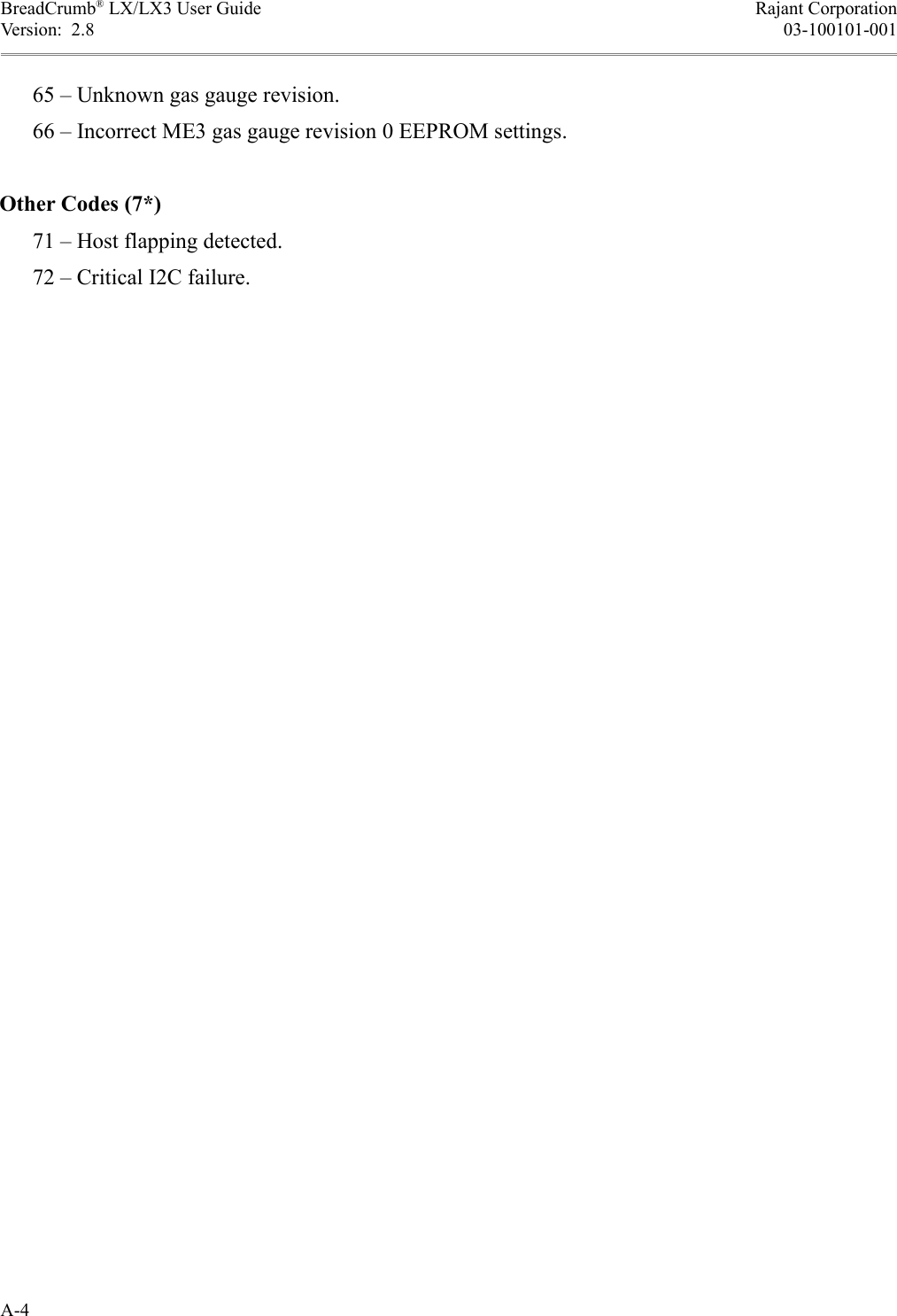 BreadCrumb® LX/LX3 User Guide Rajant CorporationVersion:  2.8 03-100101-001      65 – Unknown gas gauge revision.      66 – Incorrect ME3 gas gauge revision 0 EEPROM settings.Other Codes (7*)      71 – Host flapping detected.      72 – Critical I2C failure.A-4