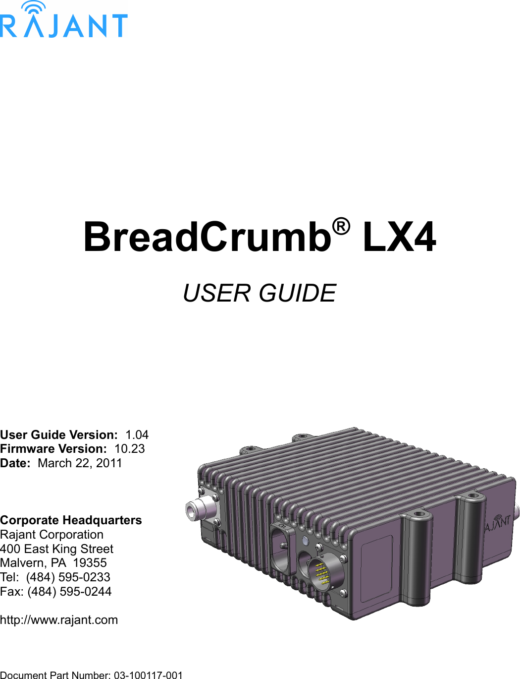 BreadCrumb® LX4USER GUIDEUser Guide Version:  1.04Firmware Version:  10.23Date:  March 22, 2011Corporate HeadquartersRajant Corporation400 East King StreetMalvern, PA  19355Tel:  (484) 595-0233Fax: (484) 595-0244http://www.rajant.comDocument Part Number: 03-100117-001