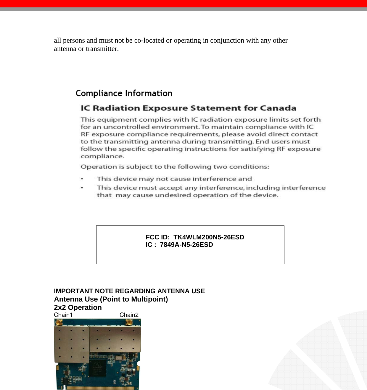   all persons and must not be co-located or operating in conjunction with any other antenna or transmitter.             IMPORTANT NOTE REGARDING ANTENNA USE Antenna Use (Point to Multipoint)                             2x2 Operation                                                              Chain1                            Chain2             FCC ID:  TK4WLM200N5-26ESD IC :  7849A-N5-26ESD   