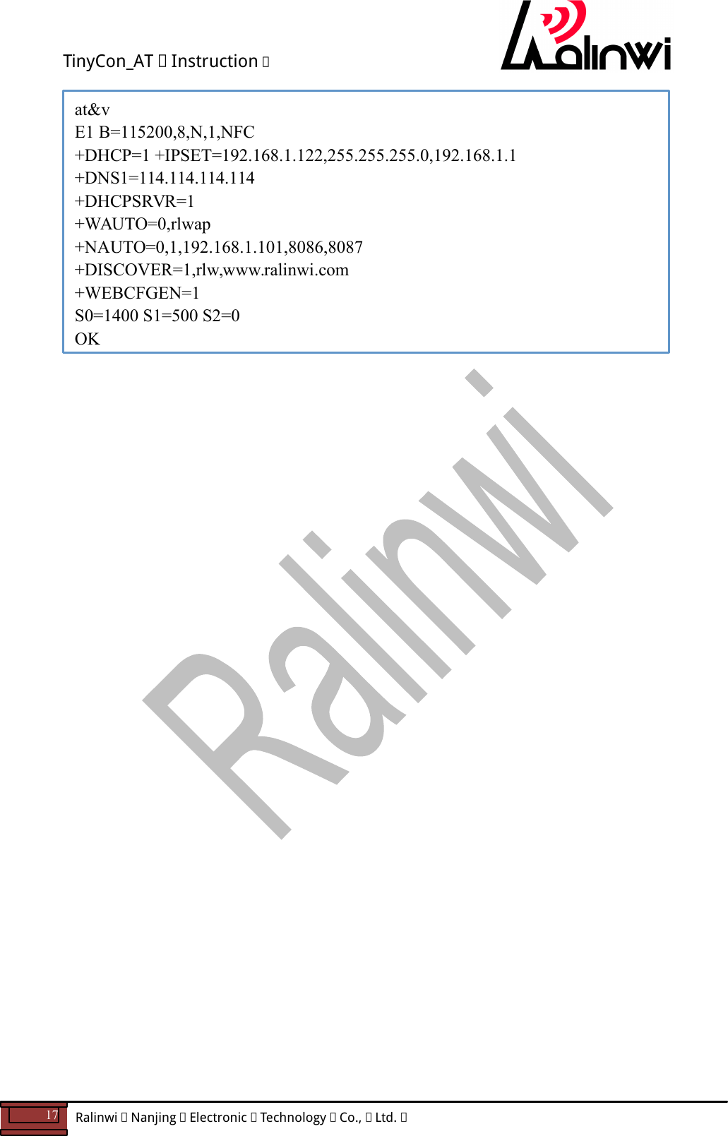 TinyCon_AT   Instruction   17  Ralinwi   Nanjing   Electronic   Technology   Co.,   Ltd.            at&amp;v E1 B=115200,8,N,1,NFC +DHCP=1 +IPSET=192.168.1.122,255.255.255.0,192.168.1.1 +DNS1=114.114.114.114 +DHCPSRVR=1 +WAUTO=0,rlwap +NAUTO=0,1,192.168.1.101,8086,8087 +DISCOVER=1,rlw,www.ralinwi.com +WEBCFGEN=1 S0=1400 S1=500 S2=0 OK 