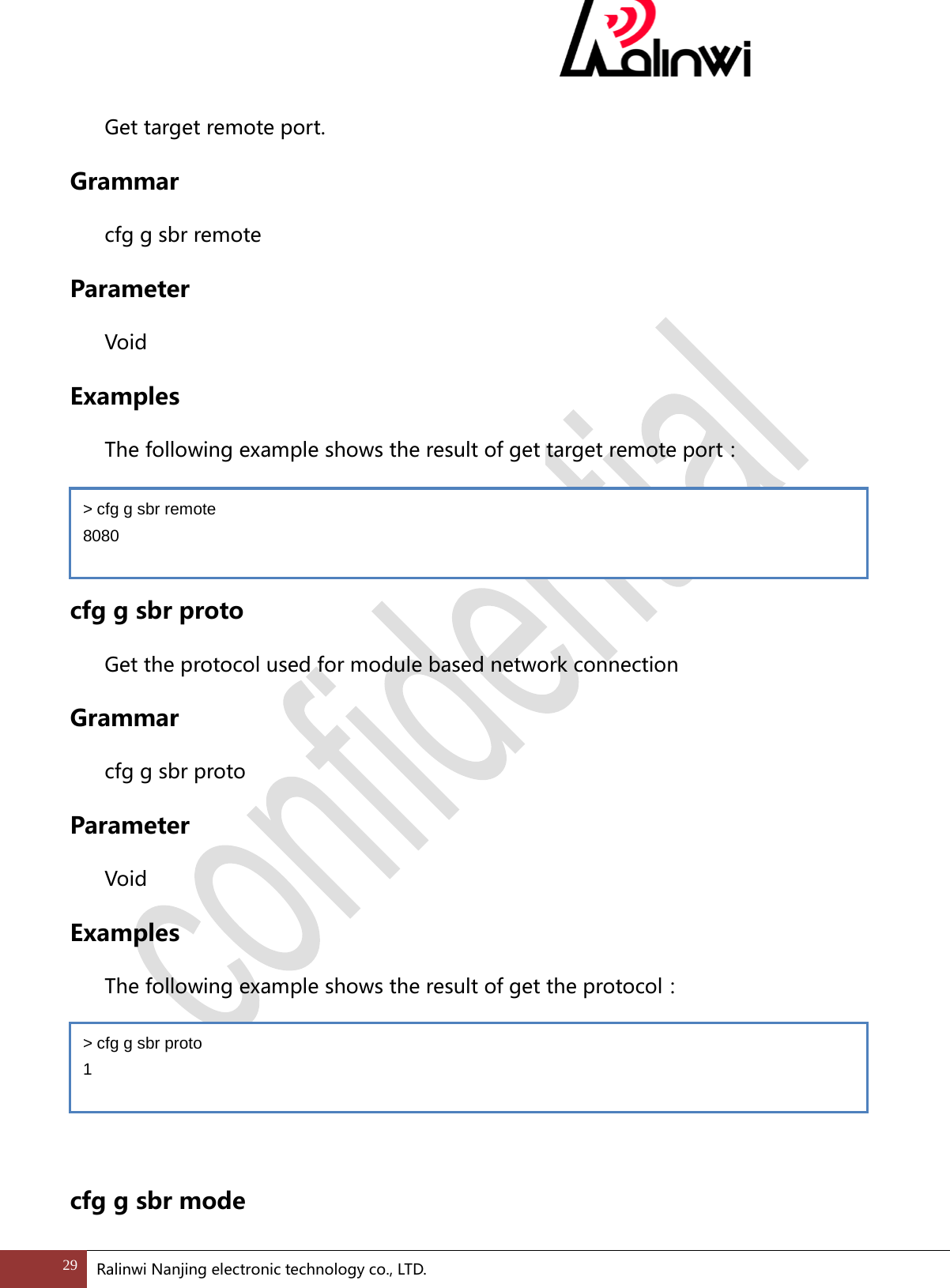  Get target remote port. Grammar cfg g sbr remote Parameter  Void Examples The following example shows the result of get target remote port：   cfg g sbr proto Get the protocol used for module based network connection Grammar cfg g sbr proto Parameter  Void Examples The following example shows the result of get the protocol：    cfg g sbr mode > cfg g sbr remote 8080 > cfg g sbr proto 1 29 Ralinwi Nanjing electronic technology co., LTD.  