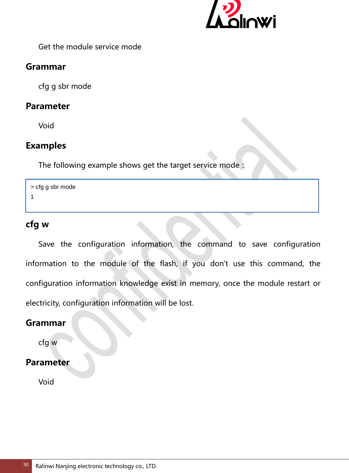  Get the module service mode Grammar cfg g sbr mode Parameter  Void Examples The following example shows get the target service mode：   cfg w  Save the configuration information, the command to save configuration information to the module of the flash, if you don't use this command, the configuration information knowledge exist in memory, once the module restart or electricity, configuration information will be lost. Grammar cfg w Parameter  Void > cfg g sbr mode 1 30 Ralinwi Nanjing electronic technology co., LTD.  