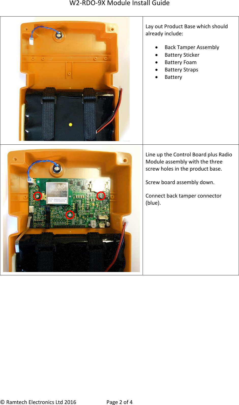 W2-RDO-9X Module Install Guide  &copy; Ramtech Electronics Ltd 2016  Page 2 of 4  Lay out Product Base which should already include:  Back Tamper Assembly  Battery Sticker  Battery Foam  Battery Straps  Battery  Line up the Control Board plus Radio Module assembly with the three screw holes in the product base. Screw board assembly down. Connect back tamper connector (blue). 