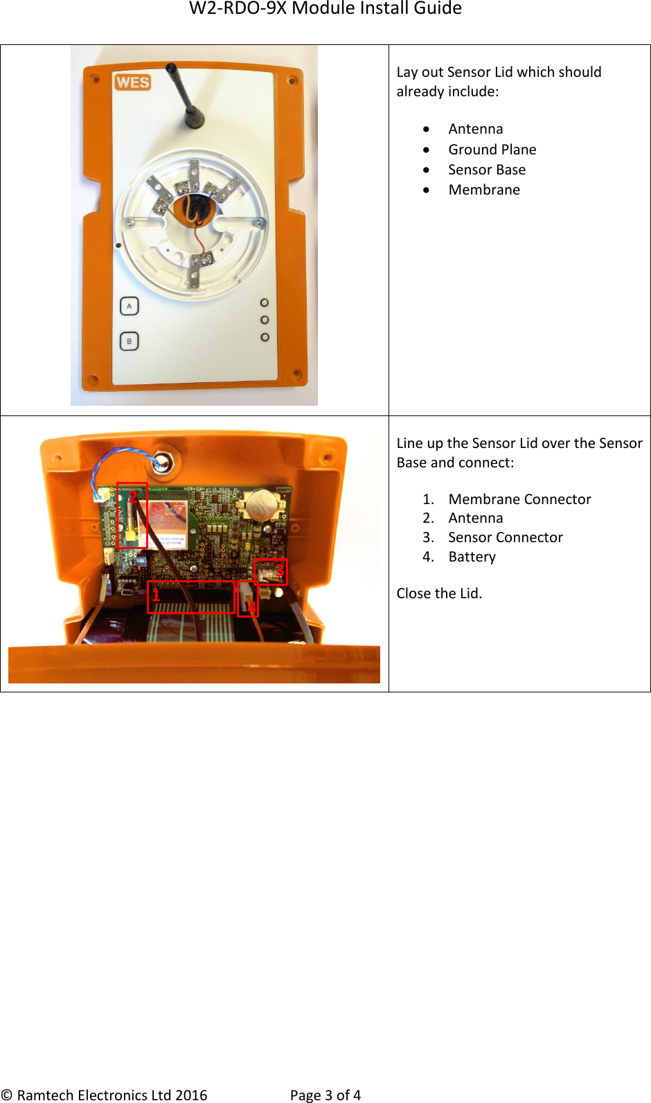 W2-RDO-9X Module Install Guide  &copy; Ramtech Electronics Ltd 2016  Page 3 of 4  Lay out Sensor Lid which should already include:  Antenna  Ground Plane  Sensor Base  Membrane  Line up the Sensor Lid over the Sensor Base and connect: 1. Membrane Connector 2. Antenna 3. Sensor Connector 4. Battery Close the Lid.     1 2 3 4  