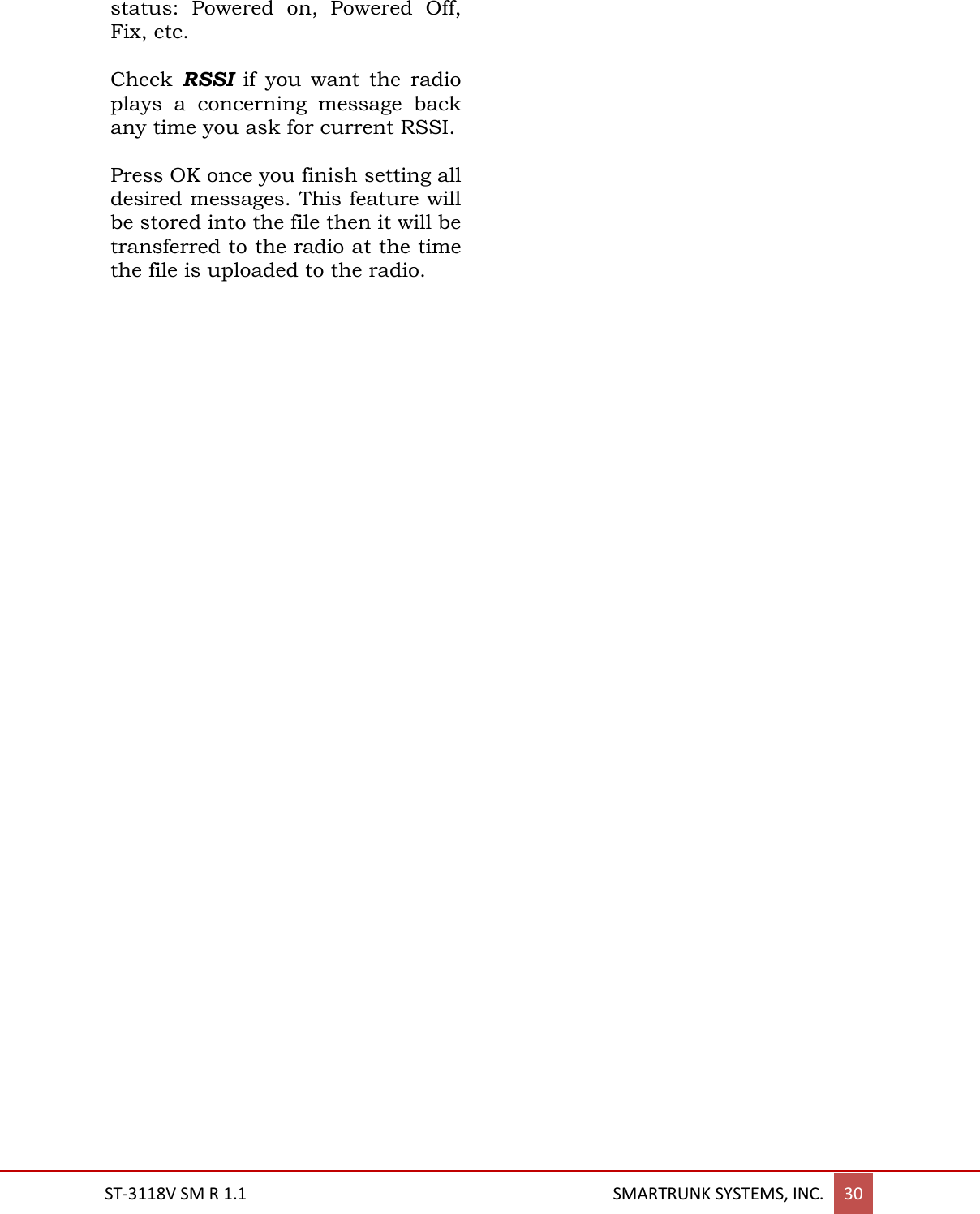  ST-3118V SM R 1.1                                                                                       SMARTRUNK SYSTEMS, INC. 30  status:  Powered  on,  Powered  Off, Fix, etc.  Check  RSSI  if  you  want  the  radio plays  a  concerning  message  back any time you ask for current RSSI.   Press OK once you finish setting all desired messages. This feature will be stored into the file then it will be transferred to the radio at the time the file is uploaded to the radio.    