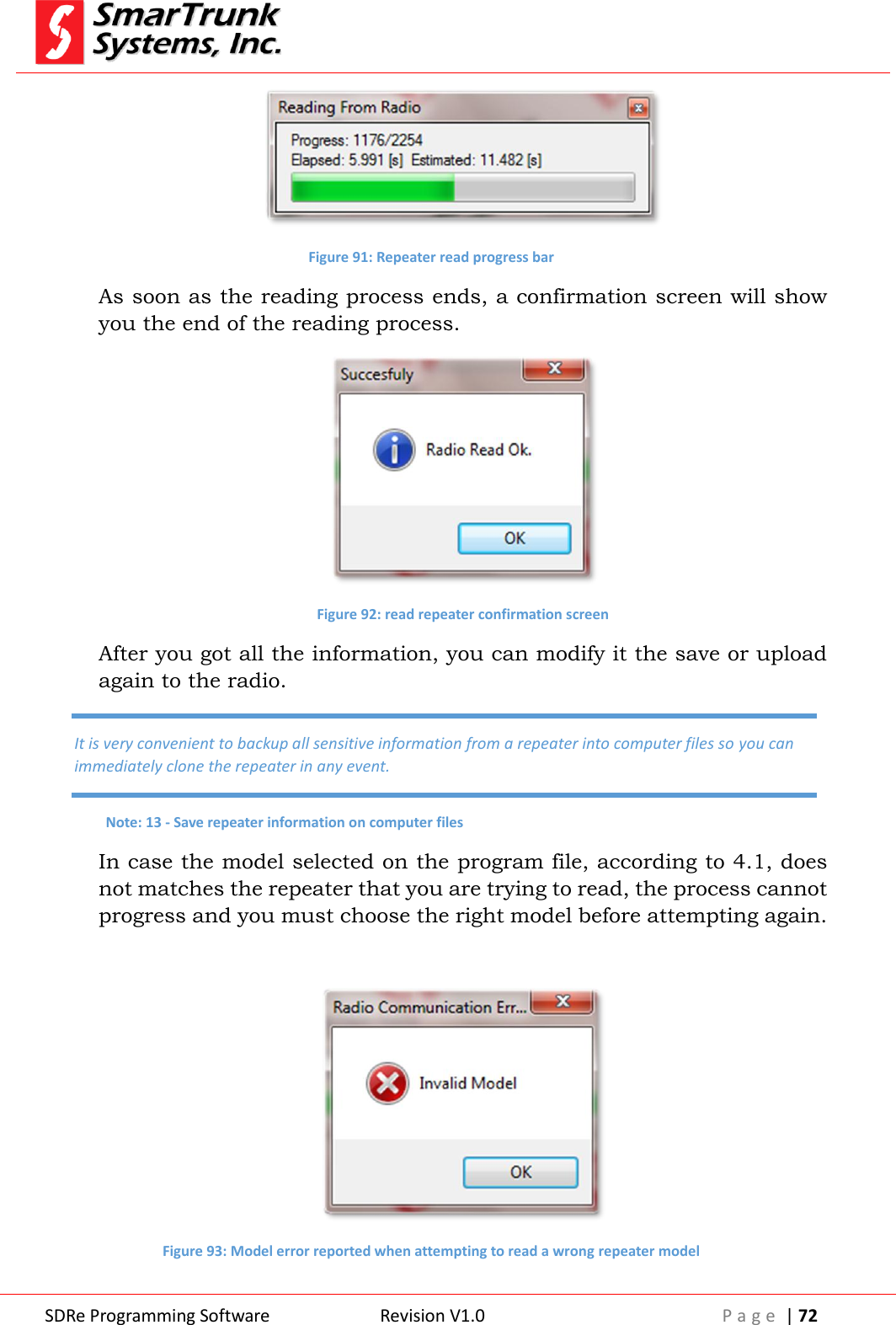 SDRe Programming Software Revision V1.0 P a g e  | 72   Figure 91: Repeater read progress bar As soon as the reading process ends, a confirmation screen will show you the end of the reading process.  Figure 92: read repeater confirmation screen After you got all the information, you can modify it the save or upload again to the radio. In case the model selected on the program file, according to 4.1, does not matches the repeater that you are trying to read, the process cannot progress and you must choose the right model before attempting again.   Figure 93: Model error reported when attempting to read a wrong repeater model It is very convenient to backup all sensitive information from a repeater into computer files so you can immediately clone the repeater in any event. Note: 13 - Save repeater information on computer files 
