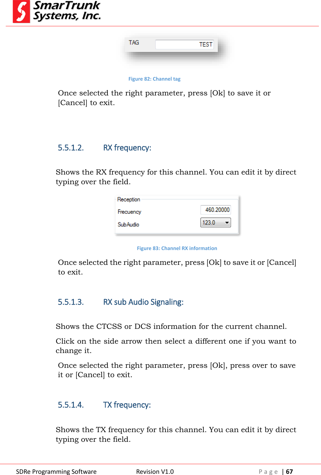  SDRe Programming Software Revision V1.0 P a g e  | 67   Figure 82: Channel tag Once selected the right parameter, press [Ok] to save it or [Cancel] to exit.   5.5.1.2. RX frequency:  Shows the RX frequency for this channel. You can edit it by direct typing over the field.  Figure 83: Channel RX information Once selected the right parameter, press [Ok] to save it or [Cancel] to exit.  5.5.1.3. RX sub Audio Signaling:  Shows the CTCSS or DCS information for the current channel. Click on the side arrow then select a different one if you want to change it. Once selected the right parameter, press [Ok], press over to save it or [Cancel] to exit.  5.5.1.4. TX frequency:  Shows the TX frequency for this channel. You can edit it by direct typing over the field. 