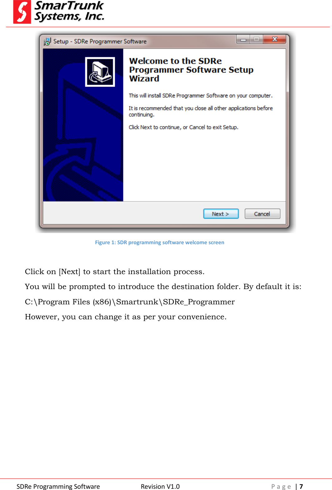  SDRe Programming Software Revision V1.0 P a g e  | 7   Figure 1: SDR programming software welcome screen  Click on [Next] to start the installation process. You will be prompted to introduce the destination folder. By default it is: C:\Program Files (x86)\Smartrunk\SDRe_Programmer However, you can change it as per your convenience.   