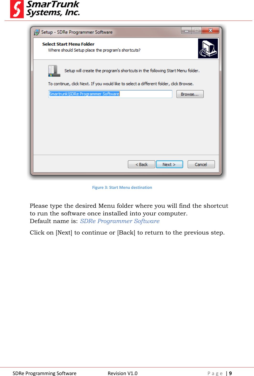  SDRe Programming Software Revision V1.0 P a g e  | 9   Figure 3: Start Menu destination  Please type the desired Menu folder where you will find the shortcut to run the software once installed into your computer. Default name is: SDRe Programmer Software Click on [Next] to continue or [Back] to return to the previous step. 