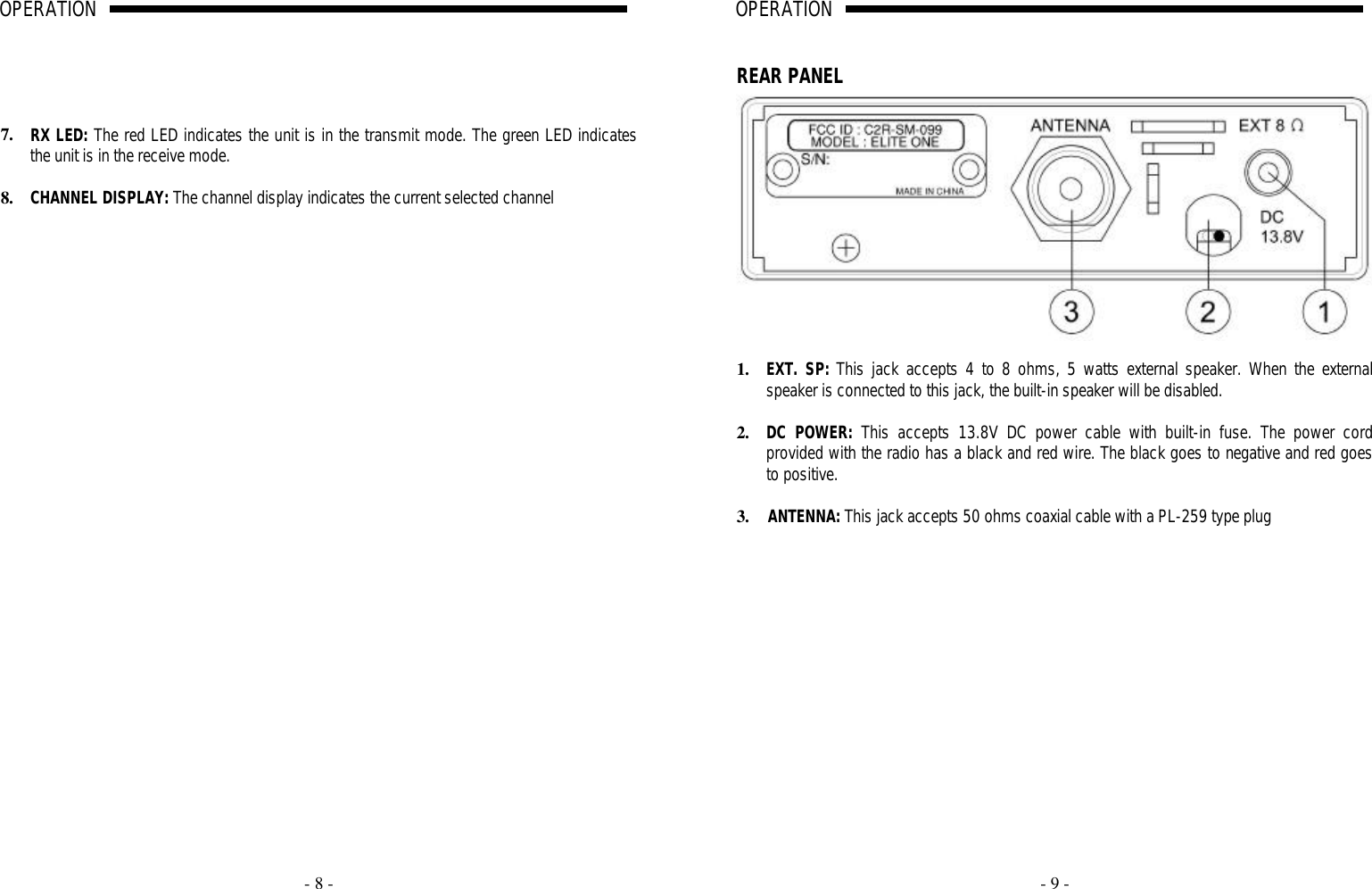     - 8 - OPERATION                                                                                                                                                                                                                                                                                                                                                                                                                          A                                                                                   7. RX LED: The red LED indicates the unit is in the transmit mode. The green LED indicates the unit is in the receive mode.  8. CHANNEL DISPLAY: The channel display indicates the current selected channel        - 9 - OPERATION                                                                                                                                                                                                                                                                                                                                                                                                                          A                                                                               REAR PANEL   1. EXT. SP: This jack accepts 4 to 8 ohms, 5 watts external speaker. When the external speaker is connected to this jack, the built-in speaker will be disabled.  2. DC POWER: This accepts 13.8V DC power cable with built-in fuse. The power cord provided with the radio has a black and red wire. The black goes to negative and red goes to positive.   3. ANTENNA: This jack accepts 50 ohms coaxial cable with a PL-259 type plug  