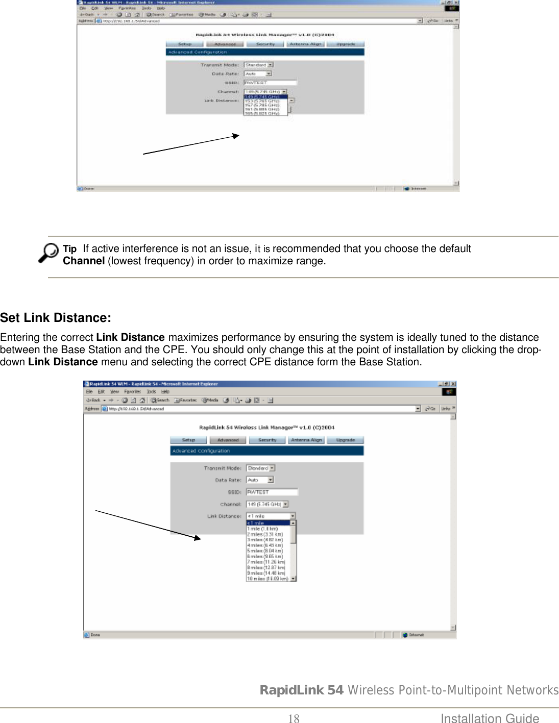 RapidLink 54 Wireless Point-to-Multipoint Networks  18 Installation Guide                                                 Tip  If active interference is not an issue, it is recommended that you choose the default Channel (lowest frequency) in order to maximize range.    Set Link Distance:  Entering the correct Link Distance maximizes performance by ensuring the system is ideally tuned to the distance between the Base Station and the CPE. You should only change this at the point of installation by clicking the drop-down Link Distance menu and selecting the correct CPE distance form the Base Station.                               