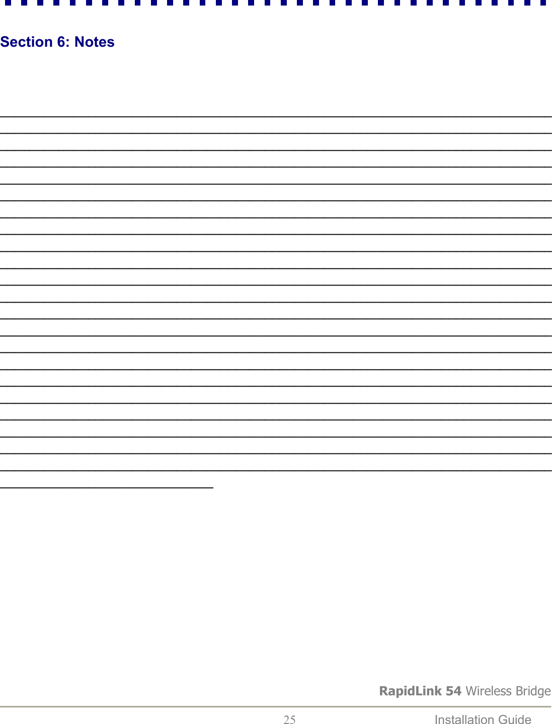 RapidLink 54 Wireless Bridge  25  Installation Guide     Section 6: Notes                   _______________________________________________________________________________________________________________________________________________________________________________________________________________________________________________________________________________________________________________________________________________________________________________________________________________________________________________________________________________________________________________________________________________________________________________________________________________________________________________________________________________________________________________________________________________________________________________________________________________________________________________________________________________________________________________________________________________________________________________________________________________________________________________________________________________________________________________________________________________________________________________________________________________________________________________________________________________________________________________________________________________________________________________________________________________________________________________________________________________________________________________________________________________________________________________________________________________________________________________________________________________________________________________________________________________            