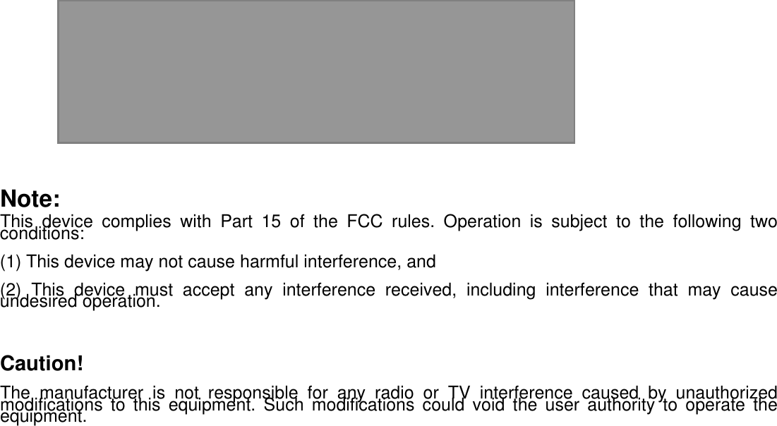 Installation     Note: This device complies with Part 15 of the FCC rules. Operation is subject to the following two conditions:  (1) This device may not cause harmful interference, and  (2) This device must accept any interference received, including interference that may cause undesired operation.       Caution!  The manufacturer is not responsible for any radio or TV interference caused by unauthorized modifications to this equipment. Such modifications could void the user authority to operate the equipment.         Bluetooth Mouse User Guide – V0.2  