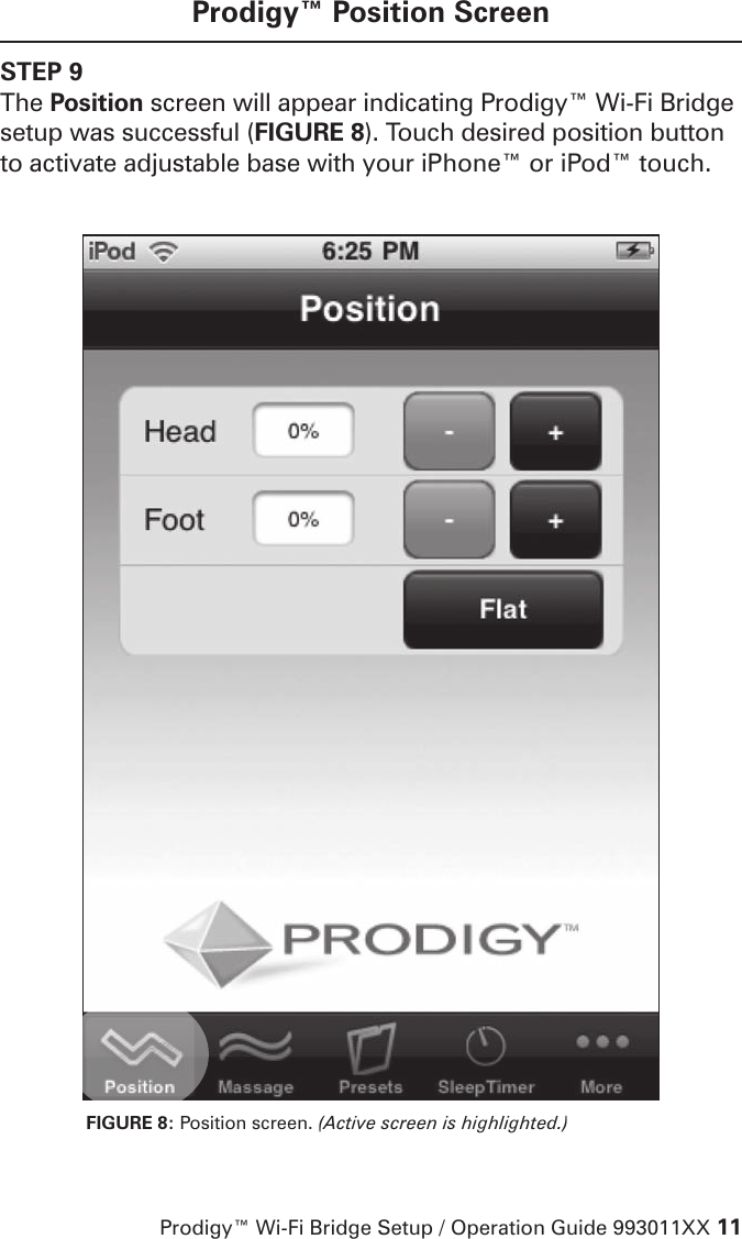 Prodigy™ Wi-Fi Bridge Setup / Operation Guide 993011XX 11Prodigy™ Position ScreenSTEP 9The Position screen will appear indicating Prodigy™ Wi-Fi Bridge setup was successful (FIGURE 8). Touch desired position button to activate adjustable base with your iPhone™ or iPod™ touch. FIGURE 8: Position screen. (Active screen is highlighted.)