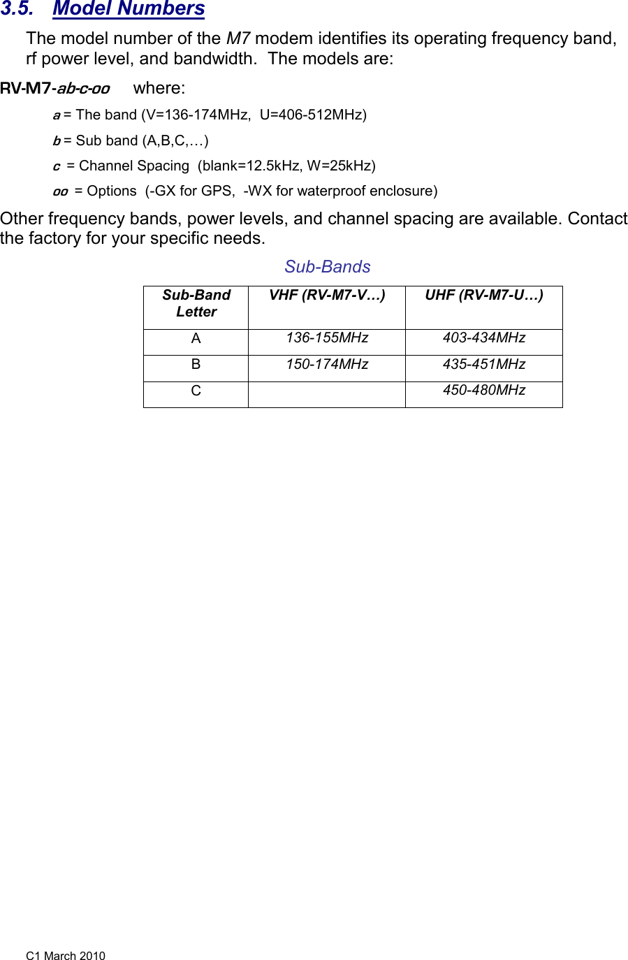 C1 March 2010 3.5.  Model Numbers The model number of the M7 modem identifies its operating frequency band, rf power level, and bandwidth.  The models are: RV-M7-ab-c-oo     where: a = The band (V=136-174MHz,  U=406-512MHz) b = Sub band (A,B,C,) c  = Channel Spacing  (blank=12.5kHz, W=25kHz) oo  = Options  (-GX for GPS,  -WX for waterproof enclosure) Other frequency bands, power levels, and channel spacing are available. Contact the factory for your specific needs.  Sub-Bands Sub-Band Letter VHF (RV-M7-V)  UHF (RV-M7-U) A  136-155MHz  403-434MHz B  150-174MHz  435-451MHz C    450-480MHz   