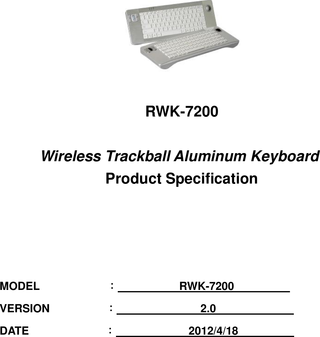   RWK-7200  Wireless Trackball Aluminum Keyboard Product Specification             MODEL            ：           RWK-7200                     VERSION          ：               2.0               DATE              ：             2012/4/18            