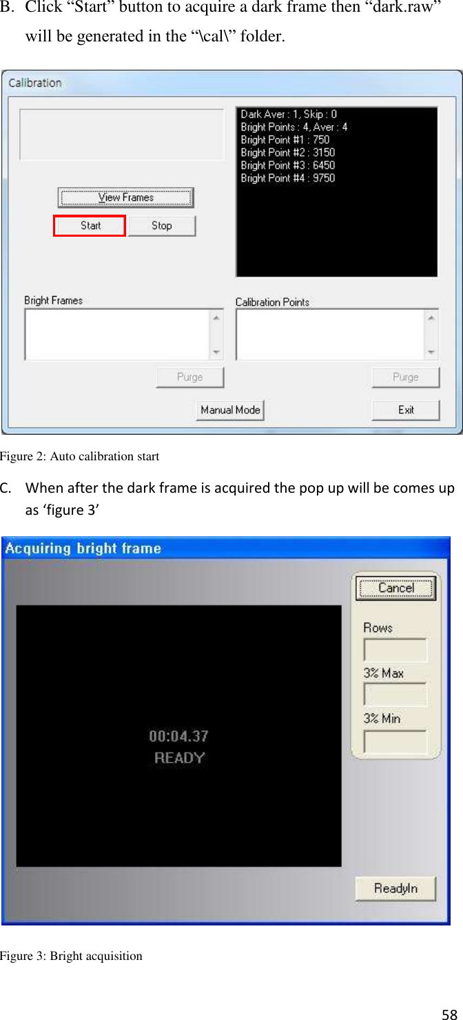 58       B. Click “Start” button to acquire a dark frame then “dark.raw” will be generated in the “\cal\” folder.   Figure 2: Auto calibration start C. When after the dark frame is acquired the pop up will be comes up as ‘figure 3’   Figure 3: Bright acquisition 