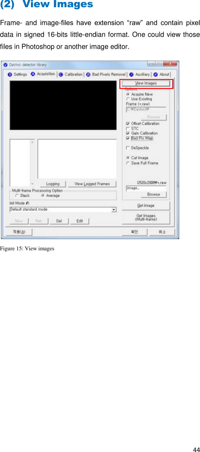 44  (2) View Images Frame-  and  image-files  have  extension  “raw”  and  contain  pixel data in signed 16-bits little-endian format. One could view those files in Photoshop or another image editor.   Figure 15: View images    