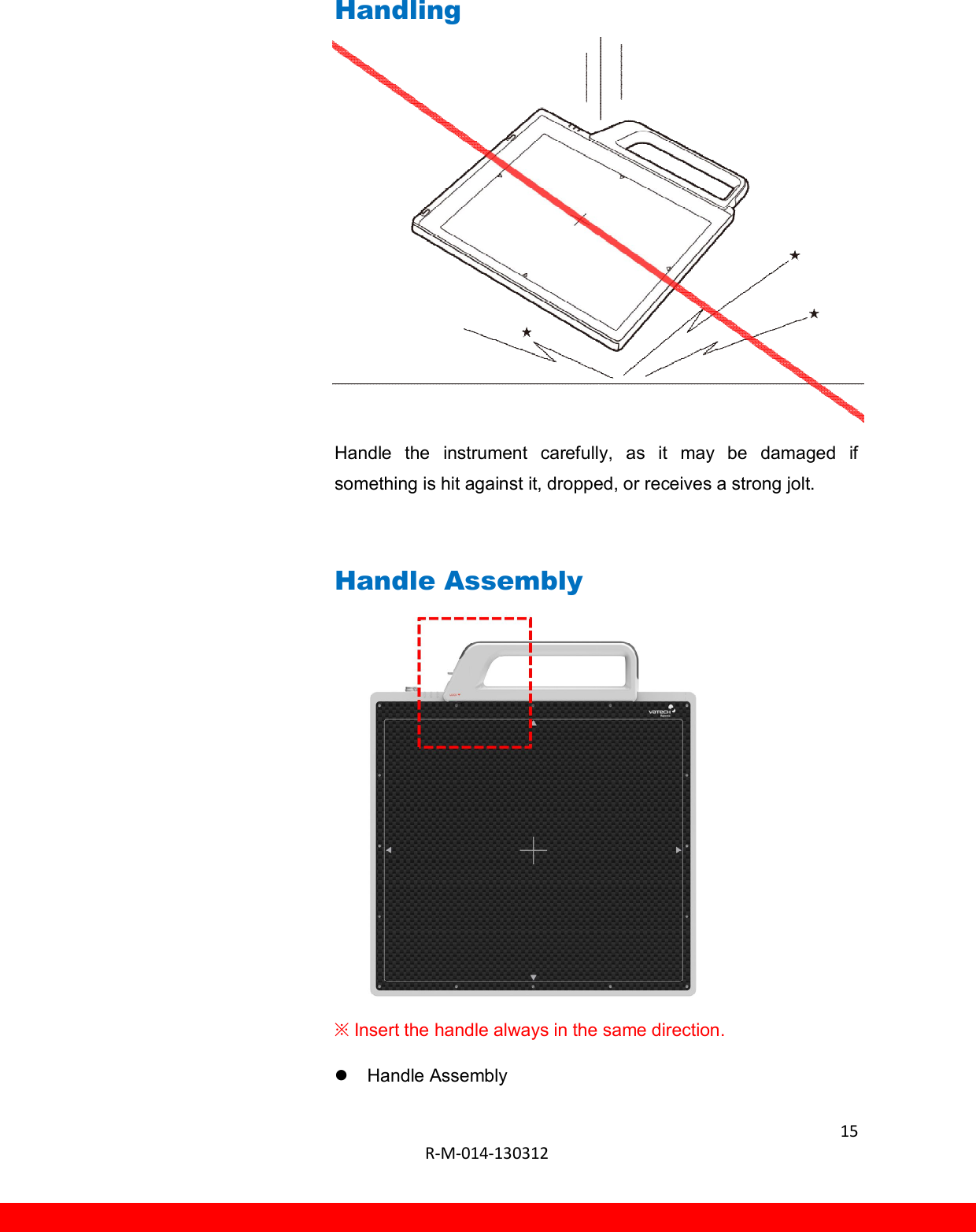  15  R-M-014-130312      Handling          Handle  the  instrument  carefully,  as  it  may  be  damaged  if something is hit against it, dropped, or receives a strong jolt.  Handle Assembly          ※ Insert the handle always in the same direction.   Handle Assembly 