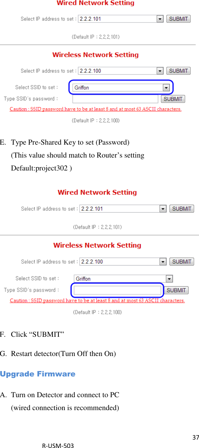 37  R-USM-503    E. Type Pre-Shared Key to set (Password) (This value should match to Router’s setting Default:project302 )  F. Click “SUBMIT” G. Restart detector(Turn Off then On) Upgrade Firmware A. Turn on Detector and connect to PC (wired connection is recommended) 