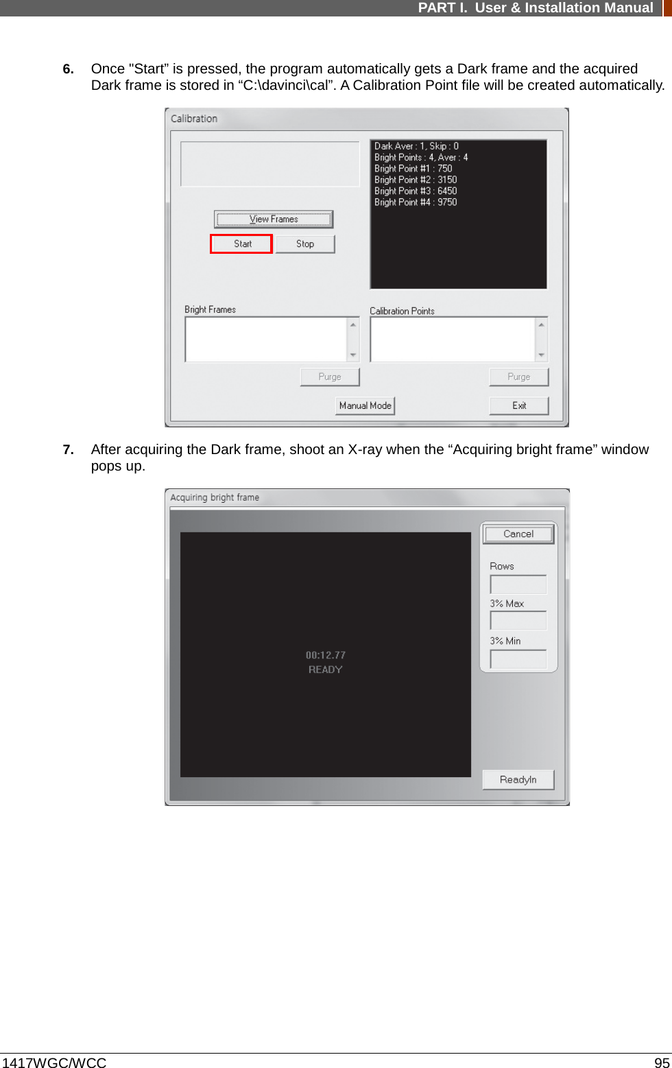 PART I. User &amp; Installation Manual  1417WGC/WCC 95 6. Once &quot;Start” is pressed, the program automatically gets a Dark frame and the acquired Dark frame is stored in “C:\davinci\cal”. A Calibration Point file will be created automatically.  7. After acquiring the Dark frame, shoot an X-ray when the “Acquiring bright frame” window pops up.         
