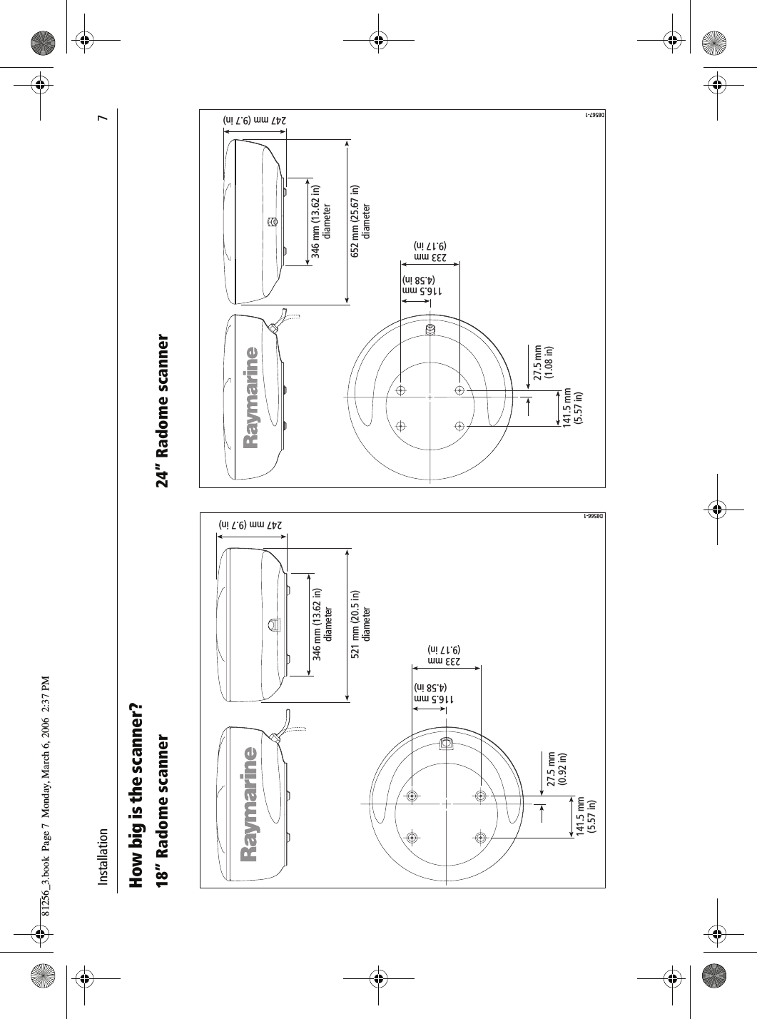  Installation                              7How big is the scanner?18&rdquo; Radome scanner          24&rdquo; Radome scanner          346 mm (13.62 in)diameter521 mm (20.5 in)diameter233 mm(9.17 in)D8566-1247 mm (9.7 in)116.5 mm(4.58 in)141.5 mm(5.57 in)27.5 mm(0.92 in)D8567-1 247 mm (9.7 in)233 mm(9.17 in)116.5 mm(4.58 in)141.5 mm(5.57 in)27.5 mm(1.08 in)346 mm (13.62 in)diameter652 mm (25.67 in)diameter81256_3.book  Page 7  Monday, March 6, 2006  2:37 PM