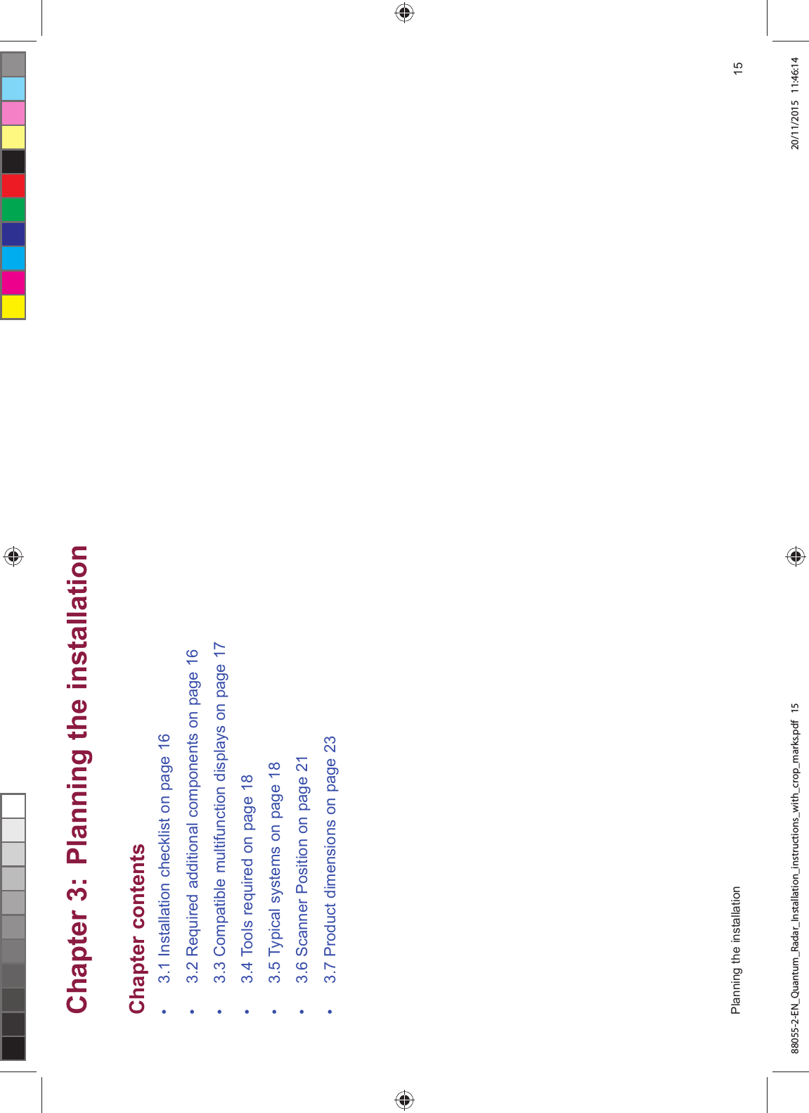 &KDSWHU 3ODQQLQJ WKH LQVWDOODWLRQ&KDSWHU FRQWHQWV ,QVWDOODWLRQ FKHFNOLVW RQ SDJH 5HTXLUHG DGGLWLRQDO FRPSRQHQWV RQ SDJH &RPSDWLEOH PXOWLIXQFWLRQ GLVSOD\V RQ SDJH 7RROV UHTXLUHG RQ SDJH 7\SLFDO V\VWHPV RQ SDJH 6FDQQHU 3RVLWLRQ RQ SDJH 3URGXFW GLPHQVLRQV RQ SDJH 3ODQQLQJ WKH LQVWDOODWLRQ 88055-2-EN_Quantum_Radar_Installation_instructions_with_crop_marks.pdf 15 20/11/2015 11:46:14