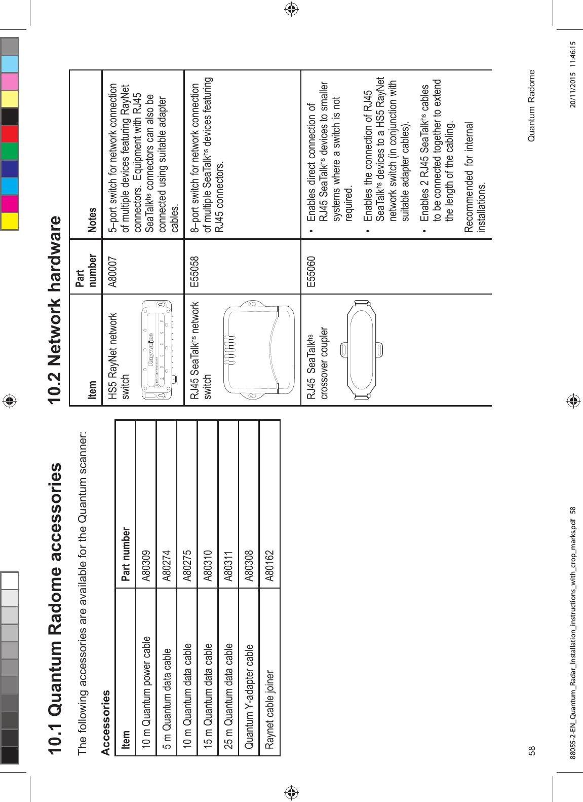  4XDQWXP 5DGRPH DFFHVVRULHV7KH IROORZLQJ DFFHVVRULHV DUH DYDLODEOH IRU WKH 4XDQWXP VFDQQHU$FFHVVRULHV,WHP 3DUW QXPEHU P 4XDQWXP SRZHU FDEOH $ P 4XDQWXP GDWD FDEOH $ P 4XDQWXP GDWD FDEOH $ P 4XDQWXP GDWD FDEOH $ P 4XDQWXP GDWD FDEOH $4XDQWXP <DGDSWHU FDEOH $5D\QHW FDEOH MRLQHU $ 1HWZRUN KDUGZDUH,WHP3DUWQXPEHU 1RWHV+6 5D\1HW QHWZRUNVZLWFK$ ±SRUW VZLWFK IRU QHWZRUN FRQQHFWLRQRI PXOWLSOH GHYLFHV IHDWXULQJ 5D\1HWFRQQHFWRUV (TXLSPHQW ZLWK 5-6HD7DONKV FRQQHFWRUV FDQ DOVR EHFRQQHFWHG XVLQJ VXLWDEOH DGDSWHUFDEOHV5- 6HD7DONKV QHWZRUNVZLWFK( ±SRUW VZLWFK IRU QHWZRUN FRQQHFWLRQRI PXOWLSOH 6HD7DONKV GHYLFHV IHDWXULQJ5- FRQQHFWRUV5- 6HD7DONKVFURVVRYHU FRXSOHU( (QDEOHV GLUHFW FRQQHFWLRQ RI5- 6HD7DONKV GHYLFHV WR VPDOOHUV\VWHPV ZKHUH D VZLWFK LV QRWUHTXLUHG (QDEOHV WKH FRQQHFWLRQ RI 5-6HD7DONKV GHYLFHV WR D +6 5D\1HWQHWZRUN VZLWFK LQ FRQMXQFWLRQ ZLWKVXLWDEOH DGDSWHU FDEOHV (QDEOHV 5- 6HD7DONKV FDEOHVWR EH FRQQHFWHG WRJHWKHU WR H[WHQGWKH OHQJWK RI WKH FDEOLQJ5HFRPPHQGHG IRU LQWHUQDOLQVWDOODWLRQV 4XDQWXP 5DGRPH88055-2-EN_Quantum_Radar_Installation_instructions_with_crop_marks.pdf 58 20/11/2015 11:46:15