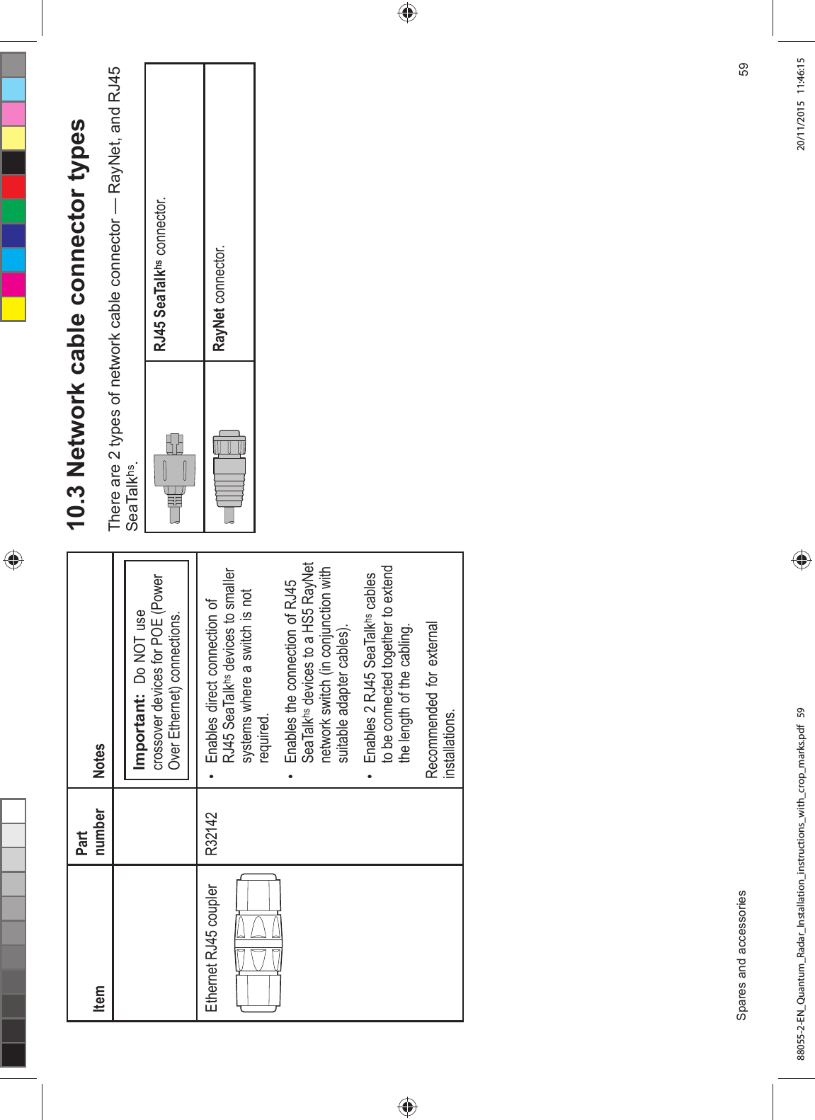 ,WHP3DUWQXPEHU 1RWHV,PSRUWDQW 'R 127 XVHFURVVRYHU GHYLFHV IRU 32( 3RZHU2YHU (WKHUQHW FRQQHFWLRQV(WKHUQHW 5- FRXSOHU5 (QDEOHV GLUHFW FRQQHFWLRQ RI5- 6HD7DONKV GHYLFHV WR VPDOOHUV\VWHPV ZKHUH D VZLWFK LV QRWUHTXLUHG (QDEOHV WKH FRQQHFWLRQ RI 5-6HD7DONKV GHYLFHV WR D +6 5D\1HWQHWZRUN VZLWFK LQ FRQMXQFWLRQ ZLWKVXLWDEOH DGDSWHU FDEOHV (QDEOHV 5- 6HD7DONKV FDEOHVWR EH FRQQHFWHG WRJHWKHU WR H[WHQGWKH OHQJWK RI WKH FDEOLQJ5HFRPPHQGHG IRU H[WHUQDOLQVWDOODWLRQV 1HWZRUN FDEOH FRQQHFWRU W\SHV7KHUH DUH W\SHV RI QHWZRUN FDEOH FRQQHFWRU ² 5D\1HW DQG 5-6HD7DONKV5- 6HD7DONKV FRQQHFWRU5D\1HW FRQQHFWRU6SDUHV DQG DFFHVVRULHV 88055-2-EN_Quantum_Radar_Installation_instructions_with_crop_marks.pdf 59 20/11/2015 11:46:15