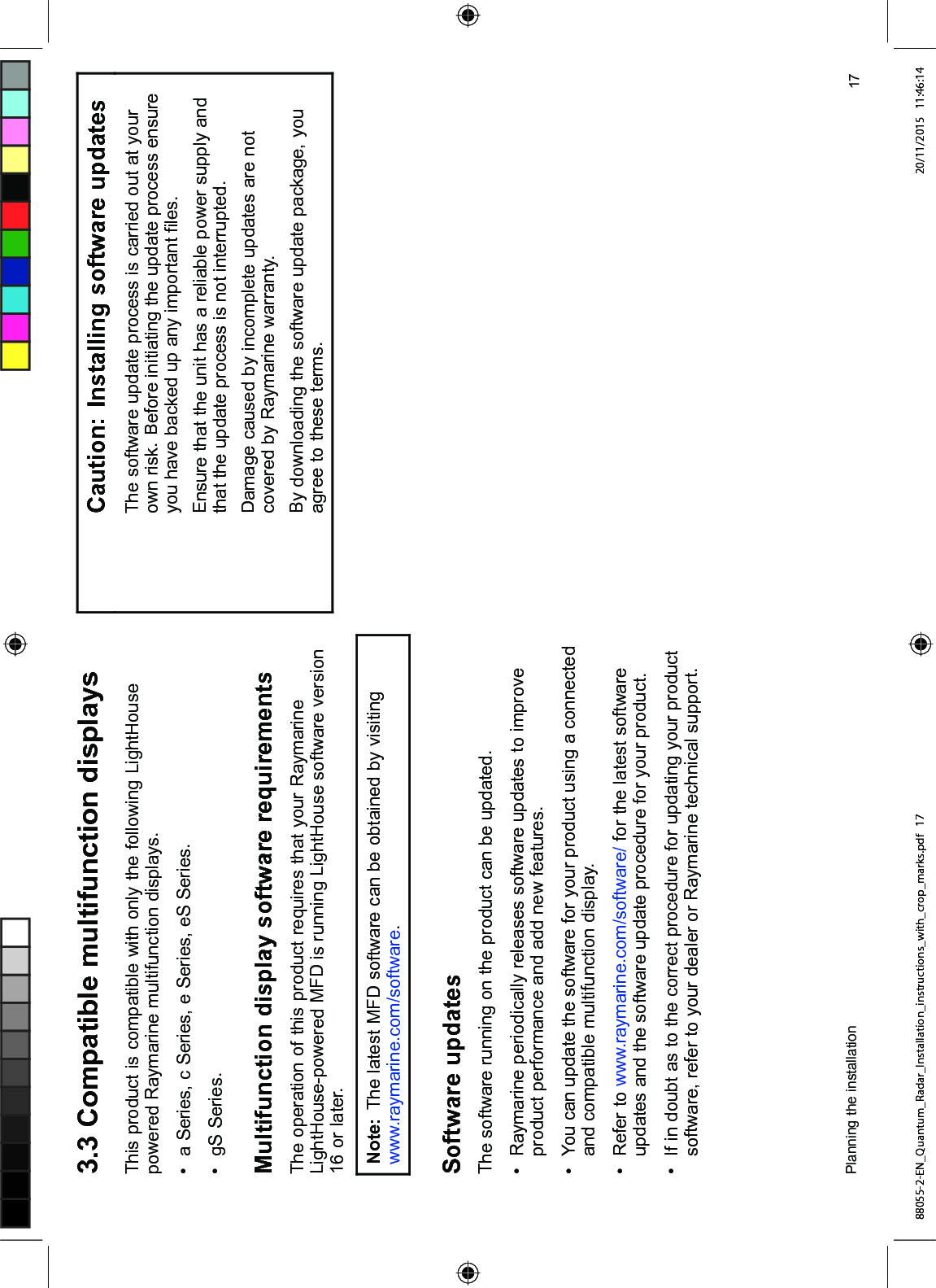  &RPSDWLEOH PXOWLIXQFWLRQ GLVSOD\V7KLV SURGXFW LV FRPSDWLEOH ZLWK RQO\ WKH IROORZLQJ /LJKW+RXVHSRZHUHG 5D\PDULQH PXOWLIXQFWLRQ GLVSOD\V D 6HULHV F 6HULHV H 6HULHV H6 6HULHV J6 6HULHV0XOWLIXQFWLRQ GLVSOD\ VRIWZDUH UHTXLUHPHQWV7KH RSHUDWLRQ RI WKLV SURGXFW UHTXLUHV WKDW \RXU 5D\PDULQH/LJKW+RXVHSRZHUHG 0)' LV UXQQLQJ /LJKW+RXVH VRIWZDUH YHUVLRQ RU ODWHU1RWH 7KH ODWHVW 0)' VRIWZDUH FDQ EH REWDLQHG E\ YLVLWLQJZZZUD\PDULQHFRPVRIWZDUH6RIWZDUH XSGDWHV7KH VRIWZDUH UXQQLQJ RQ WKH SURGXFW FDQ EH XSGDWHG 5D\PDULQH SHULRGLFDOO\ UHOHDVHV VRIWZDUH XSGDWHV WR LPSURYHSURGXFW SHUIRUPDQFH DQG DGG QHZ IHDWXUHV <RX FDQ XSGDWH WKH VRIWZDUH IRU \RXU SURGXFW XVLQJ D FRQQHFWHGDQG FRPSDWLEOH PXOWLIXQFWLRQ GLVSOD\ 5HIHU WR ZZZUD\PDULQHFRPVRIWZDUH IRU WKH ODWHVW VRIWZDUHXSGDWHV DQG WKH VRIWZDUH XSGDWH SURFHGXUH IRU \RXU SURGXFW ,I LQ GRXEW DV WR WKH FRUUHFW SURFHGXUH IRU XSGDWLQJ \RXU SURGXFWVRIWZDUH UHIHU WR \RXU GHDOHU RU 5D\PDULQH WHFKQLFDO VXSSRUW&DXWLRQ ,QVWDOOLQJ VRIWZDUH XSGDWHV7KH VRIWZDUH XSGDWH SURFHVV LV FDUULHG RXW DW \RXURZQ ULVN %HIRUH LQLWLDWLQJ WKH XSGDWH SURFHVV HQVXUH\RX KDYH EDFNHG XS DQ\ LPSRUWDQW ¿OHV(QVXUH WKDW WKH XQLW KDV D UHOLDEOH SRZHU VXSSO\ DQGWKDW WKH XSGDWH SURFHVV LV QRW LQWHUUXSWHG'DPDJH FDXVHG E\ LQFRPSOHWH XSGDWHV DUH QRWFRYHUHG E\ 5D\PDULQH ZDUUDQW\%\ GRZQORDGLQJ WKH VRIWZDUH XSGDWH SDFNDJH \RXDJUHH WR WKHVH WHUPV3ODQQLQJ WKH LQVWDOODWLRQ 88055-2-EN_Quantum_Radar_Installation_instructions_with_crop_marks.pdf 17 20/11/2015 11:46:14