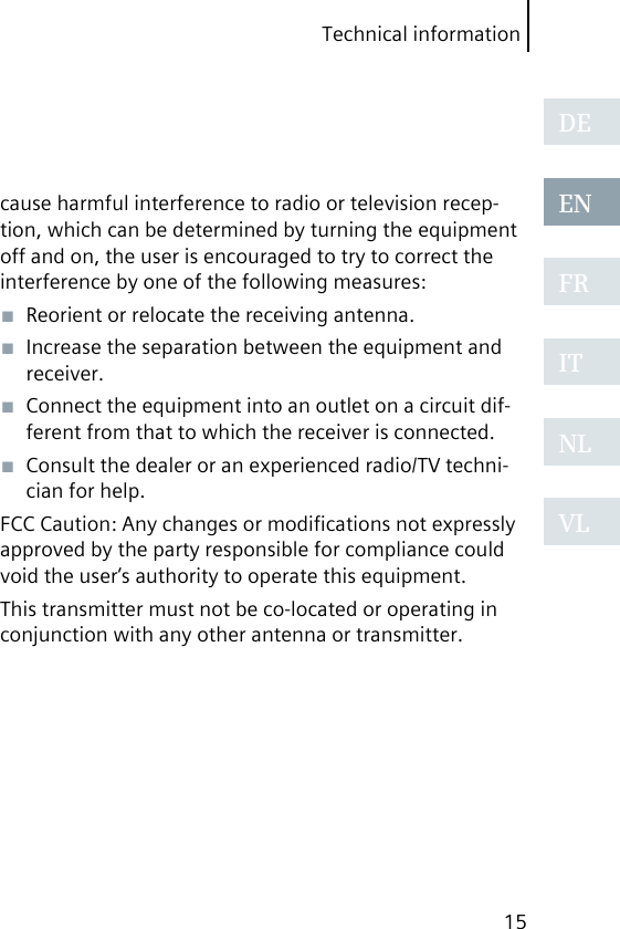 Technical information15DEENFRITNLVLcause harmful interference to radio or television recep-tion, which can be determined by turning the equipment off and on, the user is encouraged to try to correct the interference by one of the following measures:■  Reorient or relocate the receiving antenna.■  Increase the separation between the equipment and receiver.■  Connect the equipment into an outlet on a circuit dif-ferent from that to which the receiver is connected.■  Consult the dealer or an experienced radio/TV techni-cian for help.FCC Caution: Any changes or modiﬁcations not expressly approved by the party responsible for compliance could void the user’s authority to operate this equipment.This transmitter must not be co-located or operating in conjunction with any other antenna or transmitter.