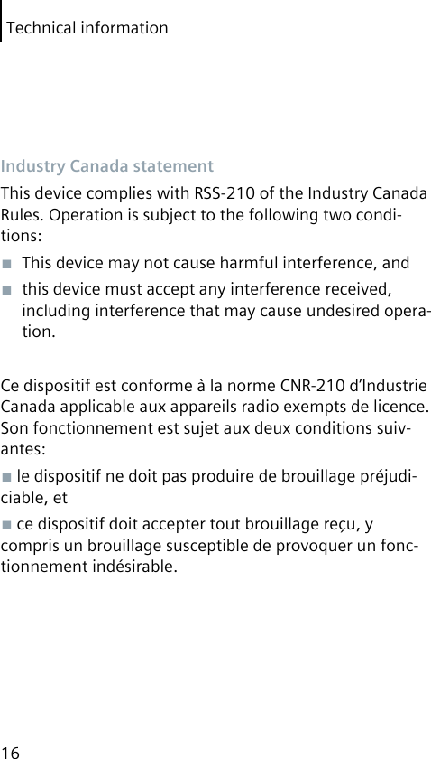 Technical information16Industry Canada statementThis device complies with RSS-210 of the Industry Canada Rules. Operation is subject to the following two condi-tions:■  This device may not cause harmful interference, and■  this device must accept any interference received, including interference that may cause undesired opera-tion.Ce dispositif est conforme à la norme CNR-210 d’Industrie Canada applicable aux appareils radio exempts de licence. Son fonctionnement est sujet aux deux conditions suiv-antes:■ le dispositif ne doit pas produire de brouillage préjudi-ciable, et■ ce dispositif doit accepter tout brouillage reçu, y compris un brouillage susceptible de provoquer un fonc-tionnement indésirable.