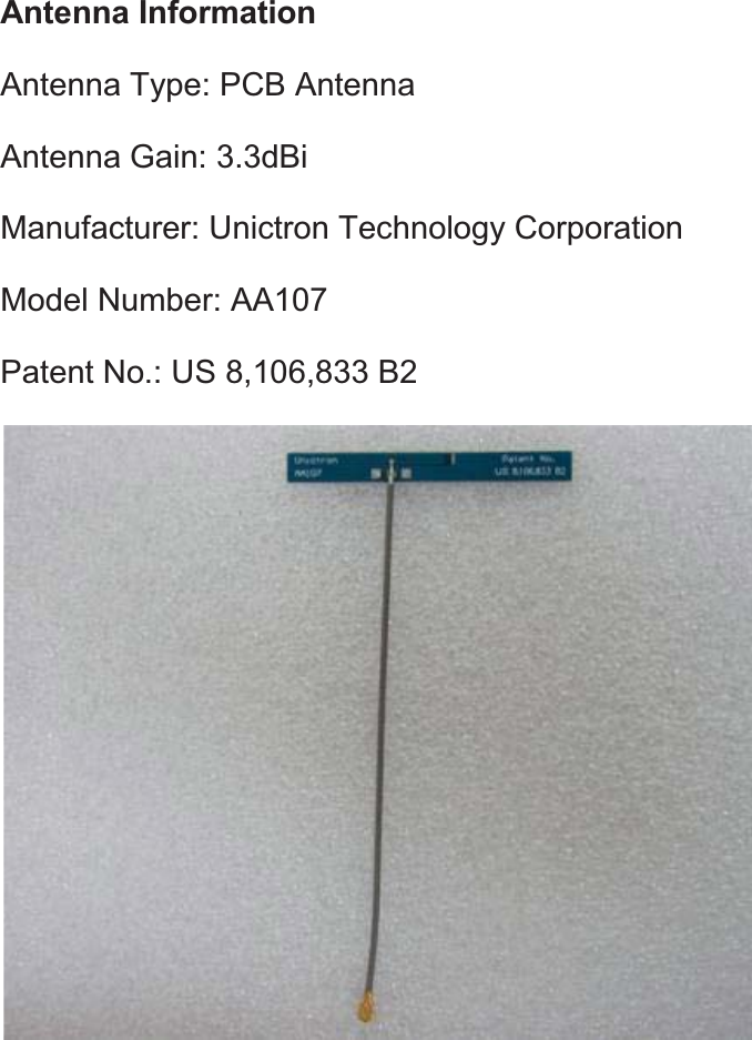 Antenna Information Antenna Type: PCB Antenna   Antenna Gain: 3.3dBi Manufacturer: Unictron Technology Corporation Model Number: AA107 Patent No.: US 8,106,833 B2  