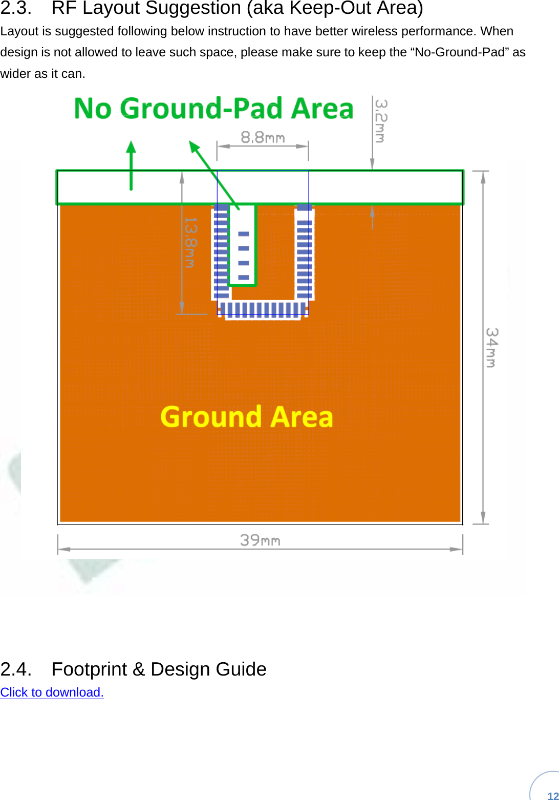   12 2.3.  RF Layout Suggestion (aka Keep-Out Area)Layout is suggested following below instruction to have better wireless performance. When design is not allowed to leave such space, please make sure to keep the “No-Ground-Pad” as wider as it can.2.4.  Footprint &amp; Design GuideClick to download.