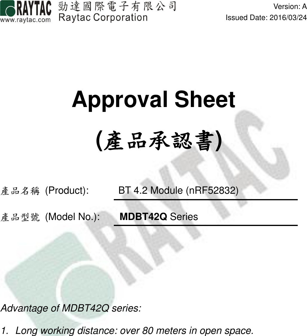  Version: AIssued Date: 2016/03/24Approval Sheet  (產品承認書)產品名稱  (Product):            BT 4.2 Module (nRF52832)產品型號  (Model No.):        MDBT42Q SeriesAdvantage of MDBT42Q series:1.  Long working distance: over 80 meters in open space.