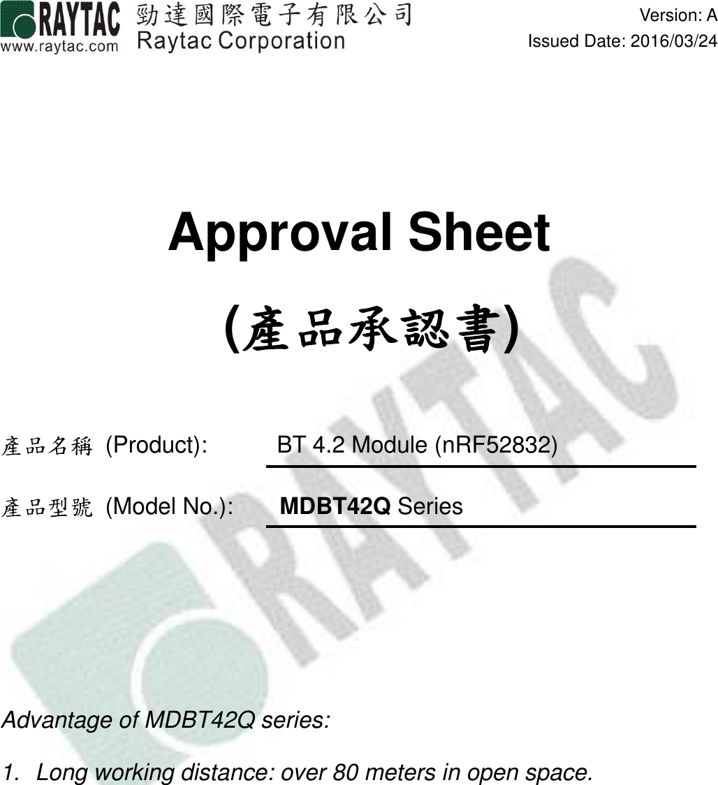  Version: AIssued Date: 2016/03/24Approval Sheet  (產品承認書)產品名稱  (Product):            BT 4.2 Module (nRF52832)產品型號  (Model No.):        MDBT42Q SeriesAdvantage of MDBT42Q series:1.  Long working distance: over 80 meters in open space.
