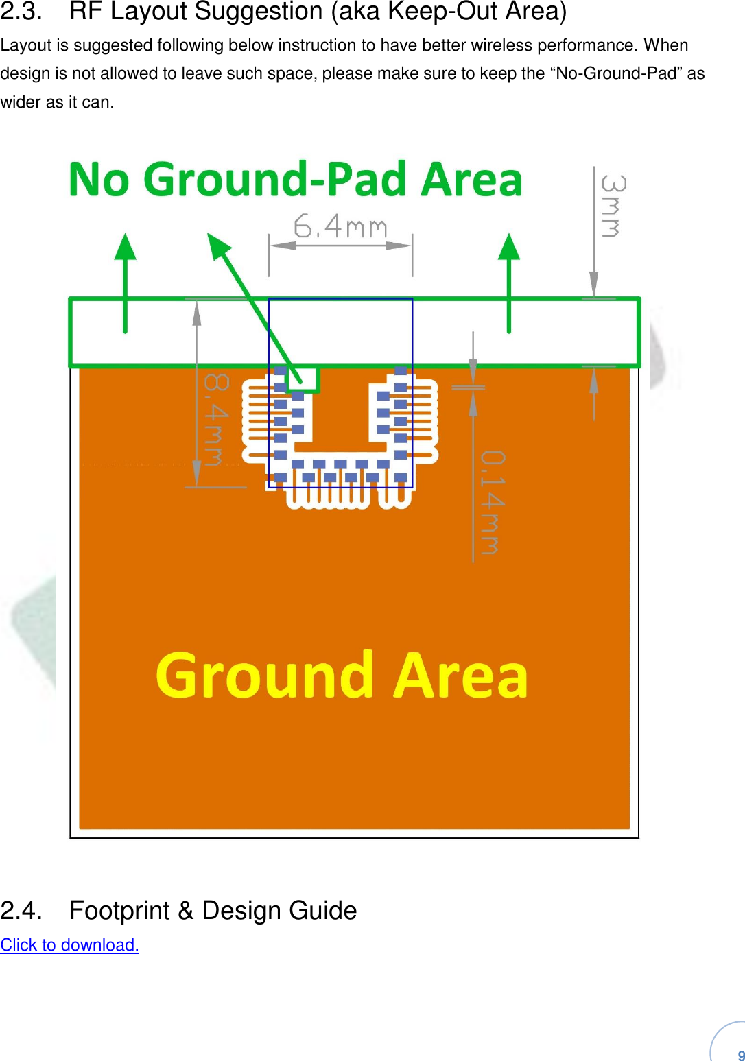   9 2.3.  RF Layout Suggestion (aka Keep-Out Area)Layout is suggested following below instruction to have better wireless performance. When design is not allowed to leave such space, please make sure to keep the “No-Ground-Pad” as wider as it can.2.4.  Footprint &amp; Design GuideClick to download.