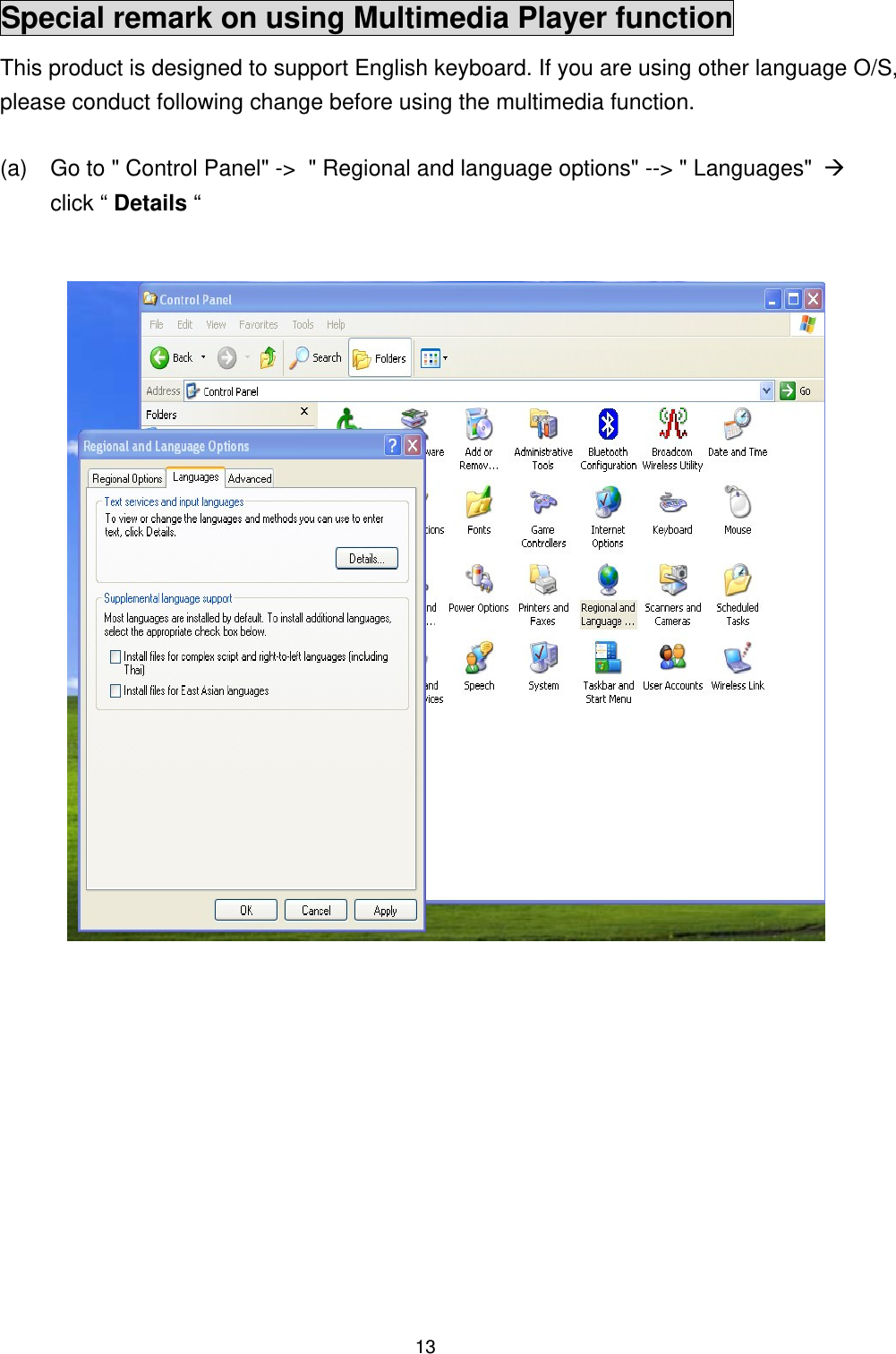   13Special remark on using Multimedia Player function This product is designed to support English keyboard. If you are using other language O/S, please conduct following change before using the multimedia function.  (a)  Go to &quot; Control Panel&quot; -&gt;  &quot; Regional and language options&quot; --&gt; &quot; Languages&quot;    click “ Details “                                  