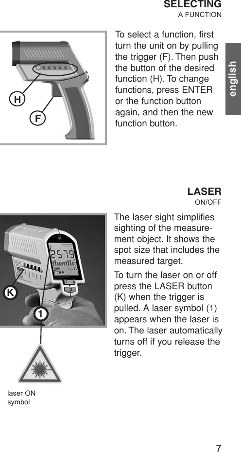 The laser sight simplifiessighting of the measure-ment object. It shows thespot size that includes themeasured target.To turn the laser on or offpress the LASER button(K) when the trigger ispulled. A laser symbol (1)appears when the laser ison. The laser automaticallyturns off if you release thetrigger.7englishTo select a function, firstturn the unit on by pullingthe trigger (F). Then pushthe button of the desiredfunction (H). To changefunctions, press ENTERor the function buttonagain, and then the newfunction button.SELECTINGA FUNCTIONLASERON/OFFHFlaser ONsymbolK1