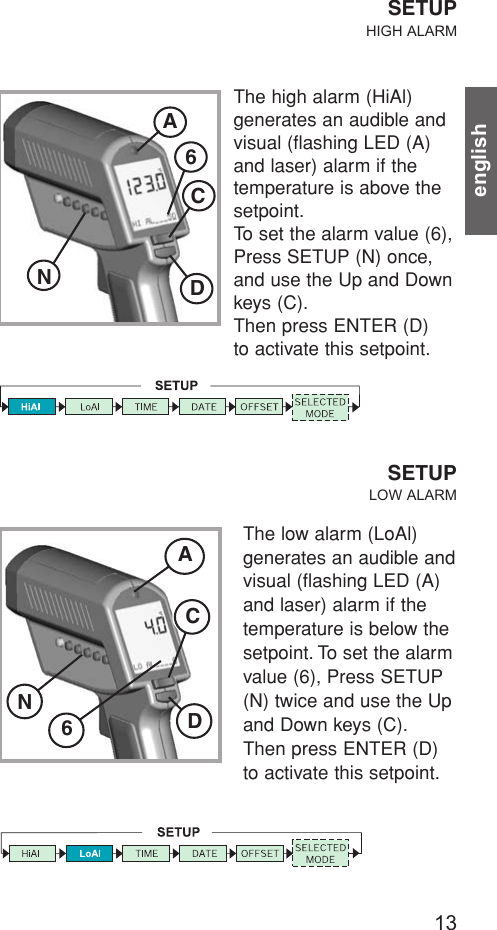 13englishSETUPHIGH ALARMThe high alarm (HiAl) generates an audible andvisual (flashing LED (A)and laser) alarm if thetemperature is above thesetpoint.To set the alarm value (6),Press SETUP (N) once,and use the Up and Downkeys (C).Then press ENTER (D) to activate this setpoint.NA6CDThe low alarm (LoAl) generates an audible andvisual (flashing LED (A)and laser) alarm if thetemperature is below thesetpoint. To set the alarmvalue (6), Press SETUP(N) twice and use the Upand Down keys (C).Then press ENTER (D)to activate this setpoint.SETUPLOW ALARMNA6DC