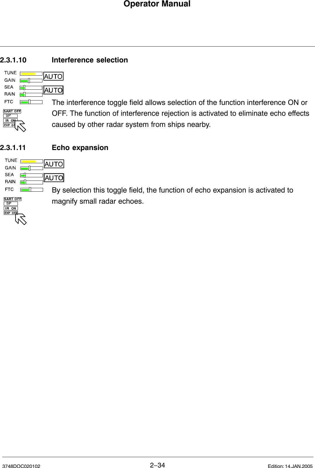 Operator Manual2−343748DOC020102 Edition: 14.JAN.20052.3.1.10 Interference selectionThe interference toggle field allows selection of the function interference ON orOFF. The function of interference rejection is activated to eliminate echo effectscaused by other radar system from ships nearby. 2.3.1.11 Echo expansionBy selection this toggle field, the function of echo expansion is activated tomagnify small radar echoes.