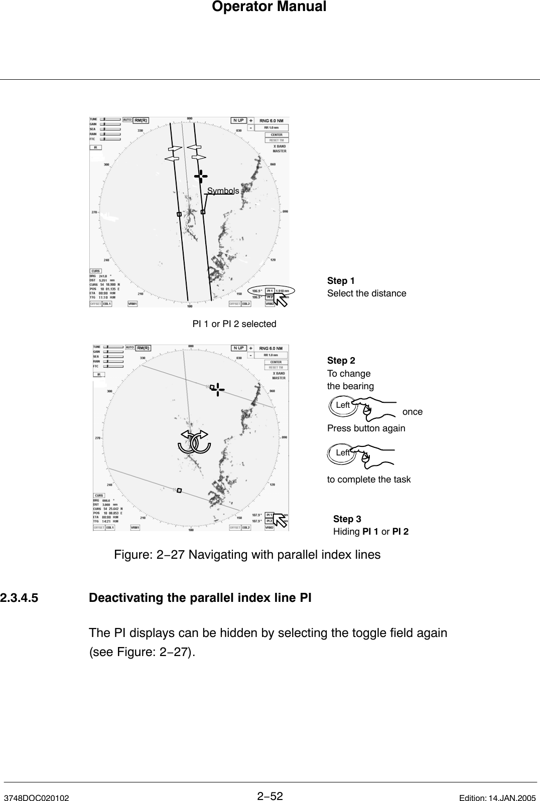 Operator Manual2−523748DOC020102 Edition: 14.JAN.2005Step 2To change the bearingoncePress button againto complete the taskLeftLeftPI 1 or PI 2 selectedFigure: 2−27 Navigating with parallel index linesSymbolsStep 1Select the distanceStep 3Hiding PI 1 or PI 2 2.3.4.5 Deactivating the parallel index line PIThe PI displays can be hidden by selecting the toggle field again (see Figure: 2−27).