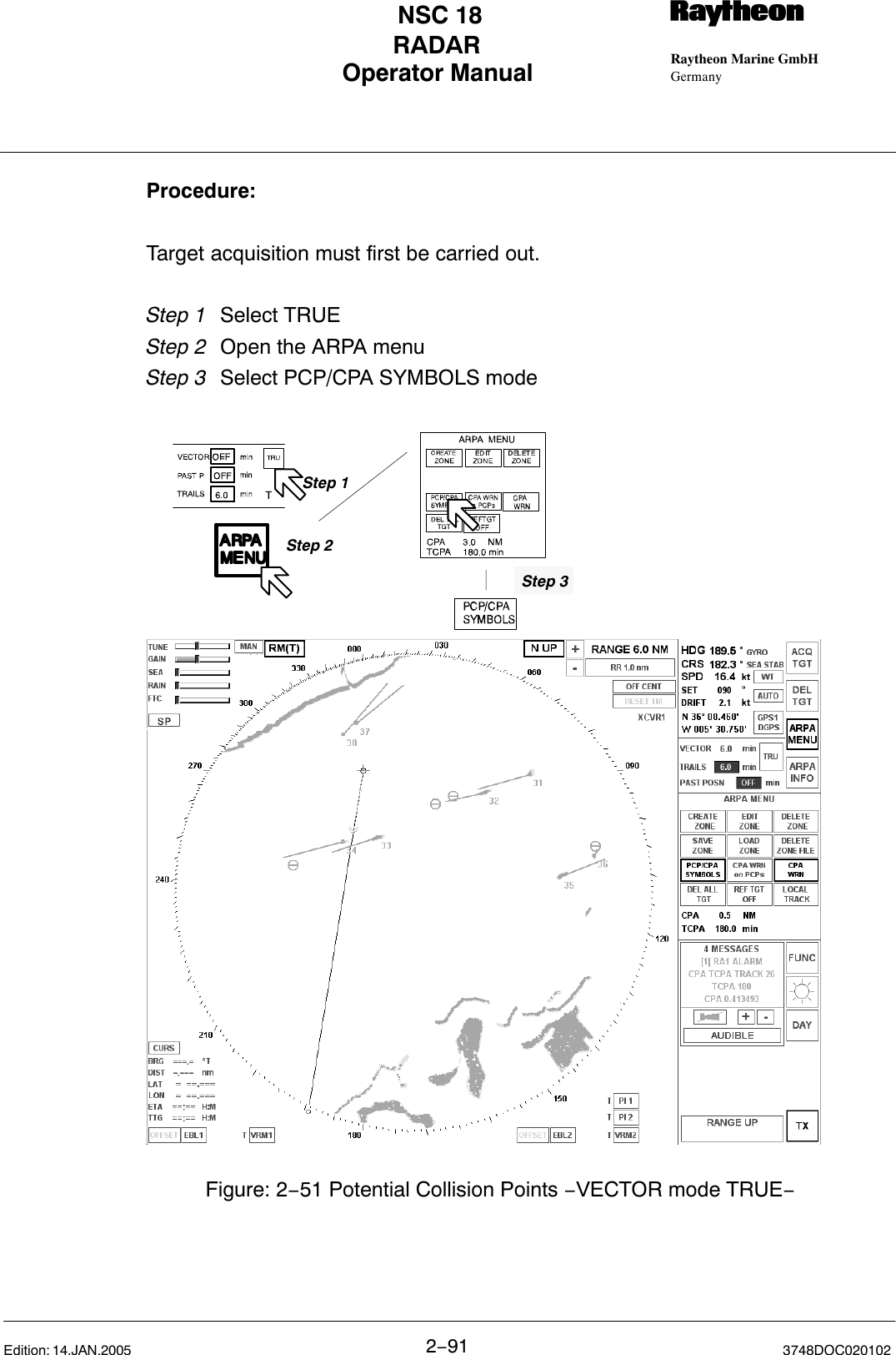 Operator Manual Raytheon Marine GmbHGermanyRNSC 18RADAR2−91 3748DOC020102Edition: 14.JAN.2005Procedure:Target acquisition must first be carried out. Step 1 Select TRUE Step 2 Open the ARPA menu Step 3  Select PCP/CPA SYMBOLS mode  Figure: 2−51 Potential Collision Points −VECTOR mode TRUE−Step 2Step 3Step 1