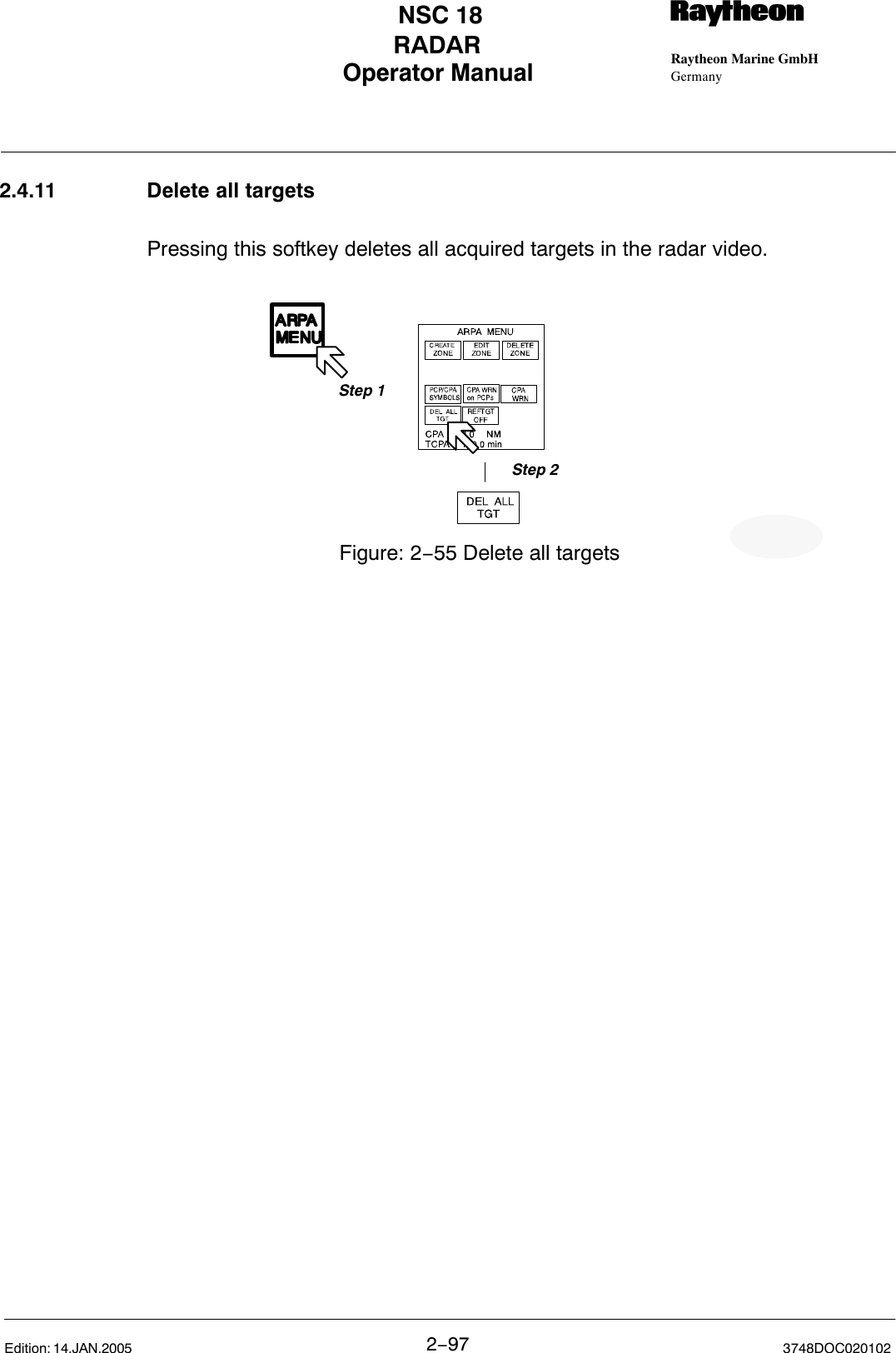 Operator Manual Raytheon Marine GmbHGermanyRNSC 18RADAR2−97 3748DOC020102Edition: 14.JAN.20052.4.11 Delete all targetsPressing this softkey deletes all acquired targets in the radar video.Figure: 2−55 Delete all targetsStep 2Step 1