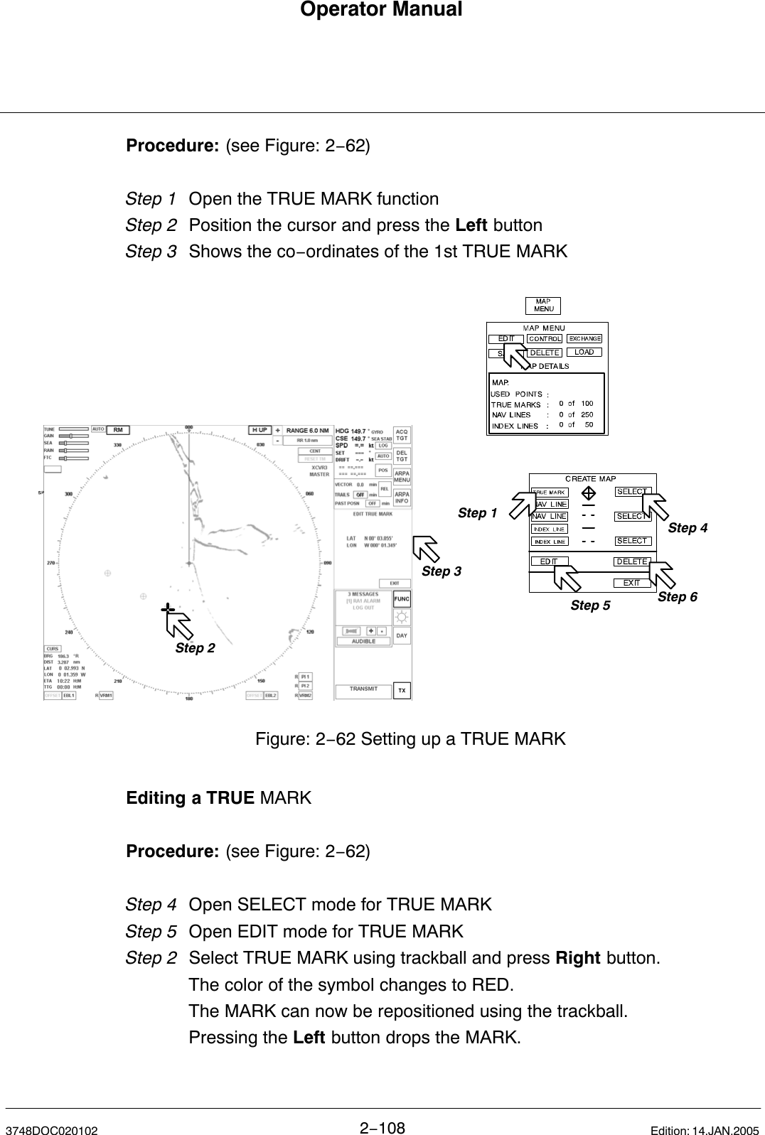 Operator Manual2−1083748DOC020102 Edition: 14.JAN.2005Procedure: (see Figure: 2−62)Step 1 Open the TRUE MARK function Step 2  Position the cursor and press the Left buttonStep 3  Shows the co−ordinates of the 1st TRUE MARKStep 2Step 1Step 3Figure: 2−62 Setting up a TRUE MARKStep 4Step 5 Step 6Editing a TRUE MARKProcedure: (see Figure: 2−62)Step 4 Open SELECT mode for TRUE MARKStep 5 Open EDIT mode for TRUE MARKStep 2  Select TRUE MARK using trackball and press Right button.The color of the symbol changes to RED.The MARK can now be repositioned using the trackball.Pressing the Left button drops the MARK.