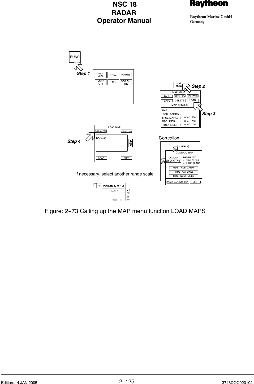 Operator Manual Raytheon Marine GmbHGermanyRNSC 18RADAR2−125 3748DOC020102Edition: 14.JAN.2005 Step 2Step 1Step 3Figure: 2−73 Calling up the MAP menu function LOAD MAPSStep 4If necessary, select another range scale