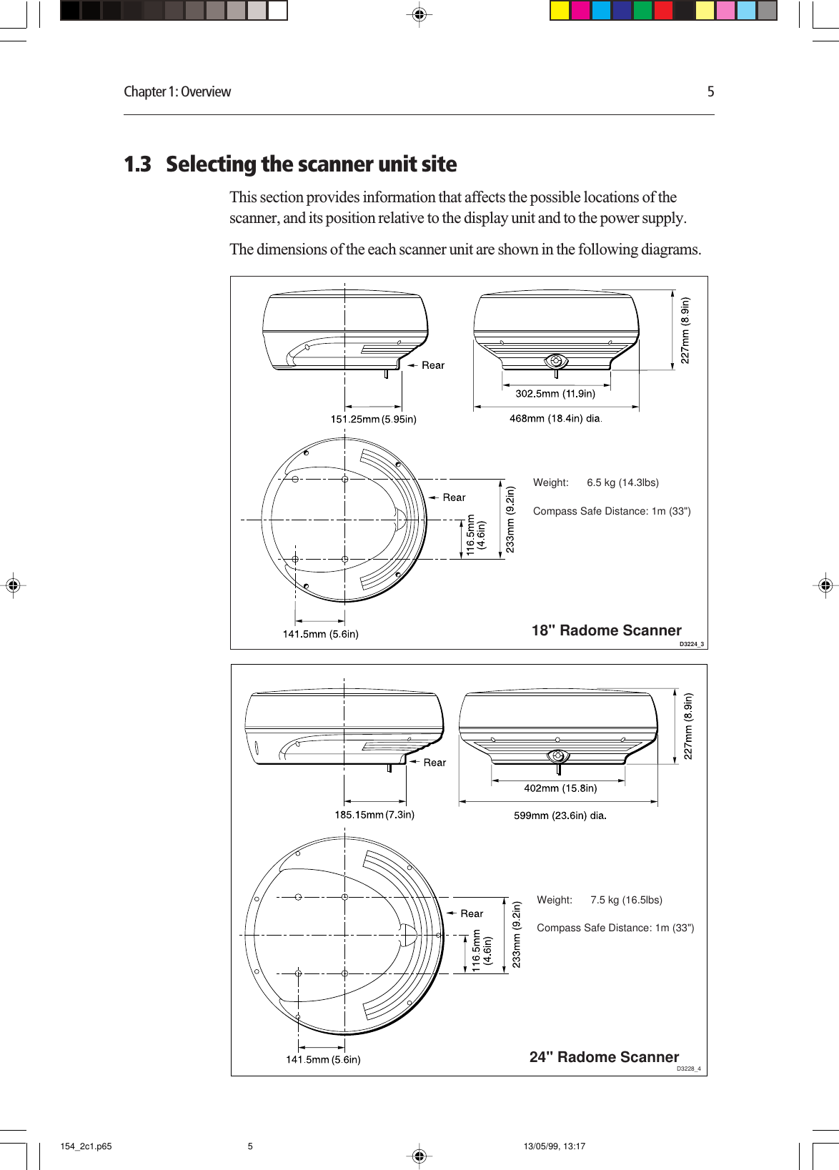 Chapter 1: Overview 51.3 Selecting the scanner unit siteThis section provides information that affects the possible locations of thescanner, and its position relative to the display unit and to the power supply.The dimensions of the each scanner unit are shown in the following diagrams.D3224_3Weight: 6.5 kg (14.3lbs)Compass Safe Distance: 1m (33&quot;)18&quot; Radome ScannerD3228_4Weight: 7.5 kg (16.5lbs)Compass Safe Distance: 1m (33&quot;)24&quot; Radome Scanner154_2c1.p65 13/05/99, 13:175