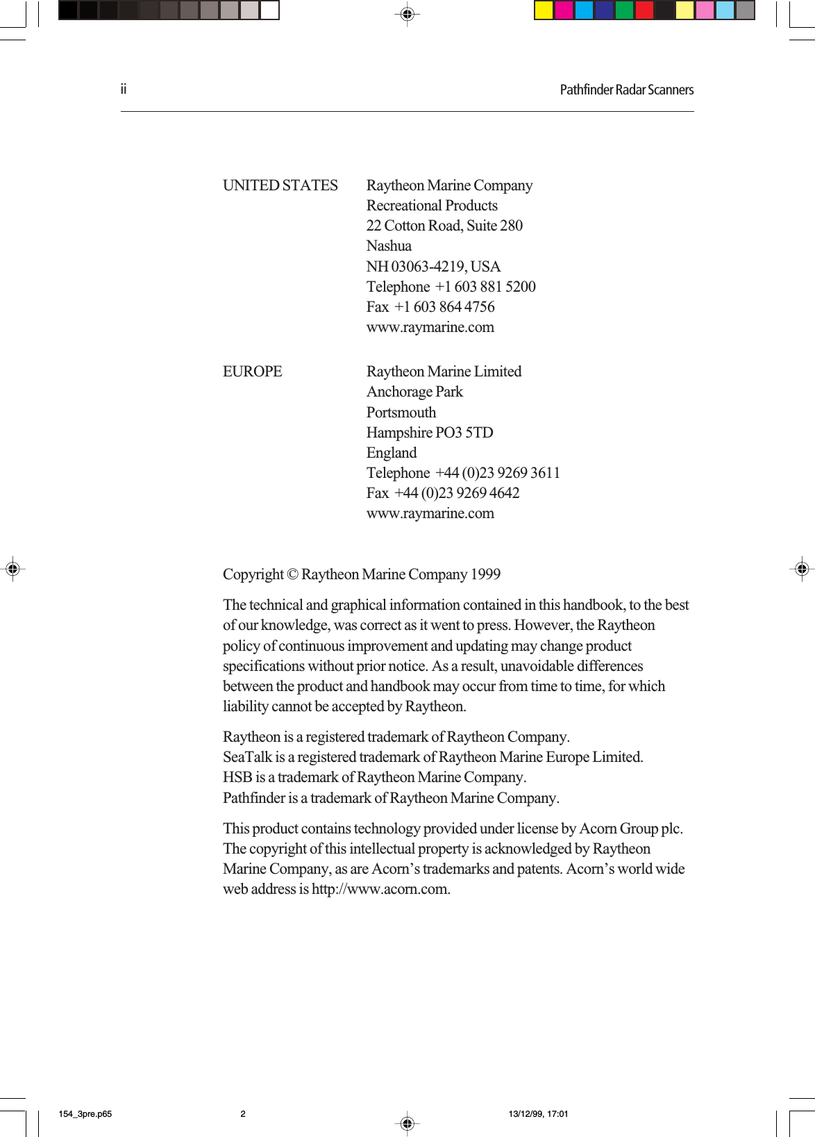 ii Pathfinder Radar ScannersUNITED STATES Raytheon Marine CompanyRecreational Products22 Cotton Road, Suite 280NashuaNH 03063-4219, USATelephone  +1 603 881 5200Fax  +1 603 864 4756www.raymarine.comEUROPE Raytheon Marine LimitedAnchorage ParkPortsmouthHampshire PO3 5TDEnglandTelephone  +44 (0)23 9269 3611Fax  +44 (0)23 9269 4642www.raymarine.comCopyright © Raytheon Marine Company 1999The technical and graphical information contained in this handbook, to the bestof our knowledge, was correct as it went to press. However, the Raytheonpolicy of continuous improvement and updating may change productspecifications without prior notice. As a result, unavoidable differencesbetween the product and handbook may occur from time to time, for whichliability cannot be accepted by Raytheon.Raytheon is a registered trademark of Raytheon Company.SeaTalk is a registered trademark of Raytheon Marine Europe Limited.HSB is a trademark of Raytheon Marine Company.Pathfinder is a trademark of Raytheon Marine Company.This product contains technology provided under license by Acorn Group plc.The copyright of this intellectual property is acknowledged by RaytheonMarine Company, as are Acorn’s trademarks and patents. Acorn’s world wideweb address is http://www.acorn.com.154_3pre.p65 13/12/99, 17:012